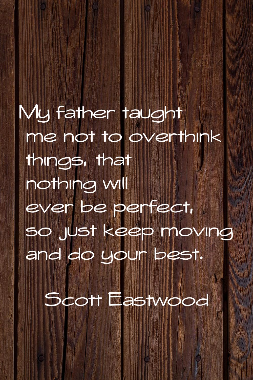 My father taught me not to overthink things, that nothing will ever be perfect, so just keep moving