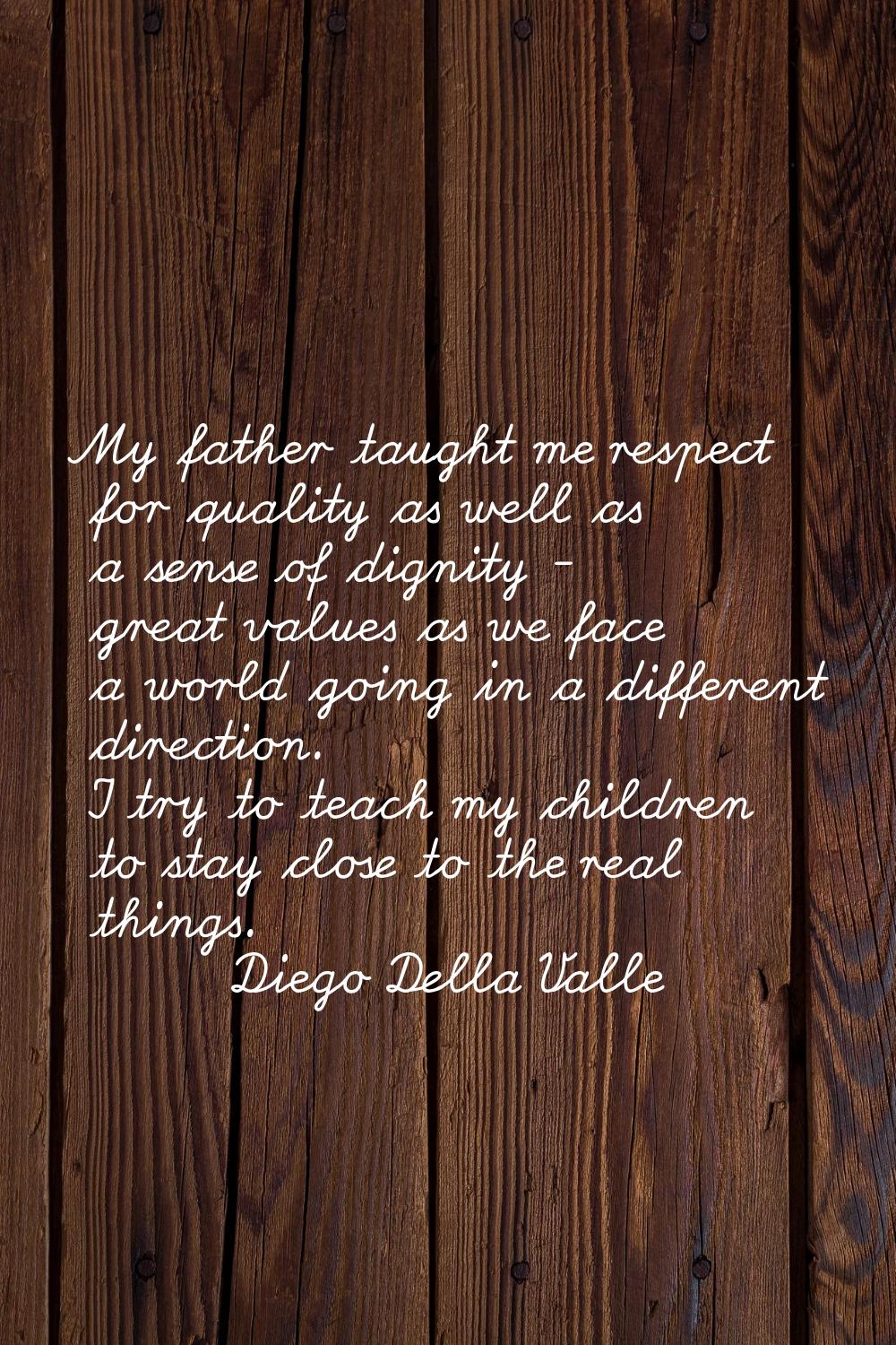 My father taught me respect for quality as well as a sense of dignity - great values as we face a w