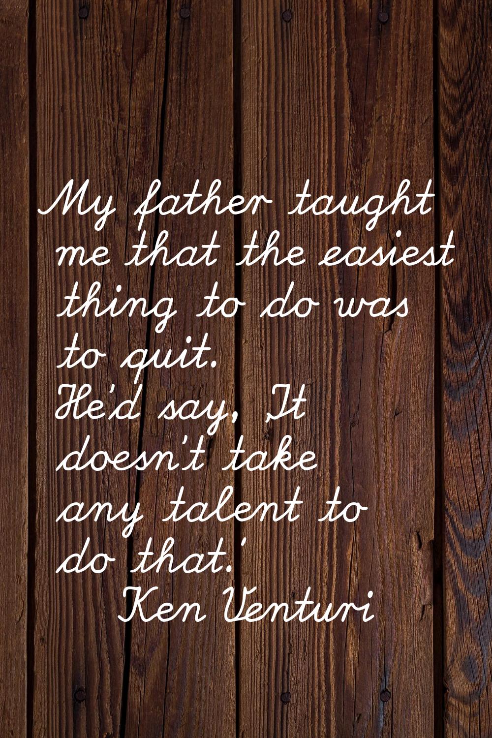 My father taught me that the easiest thing to do was to quit. He'd say, 'It doesn't take any talent