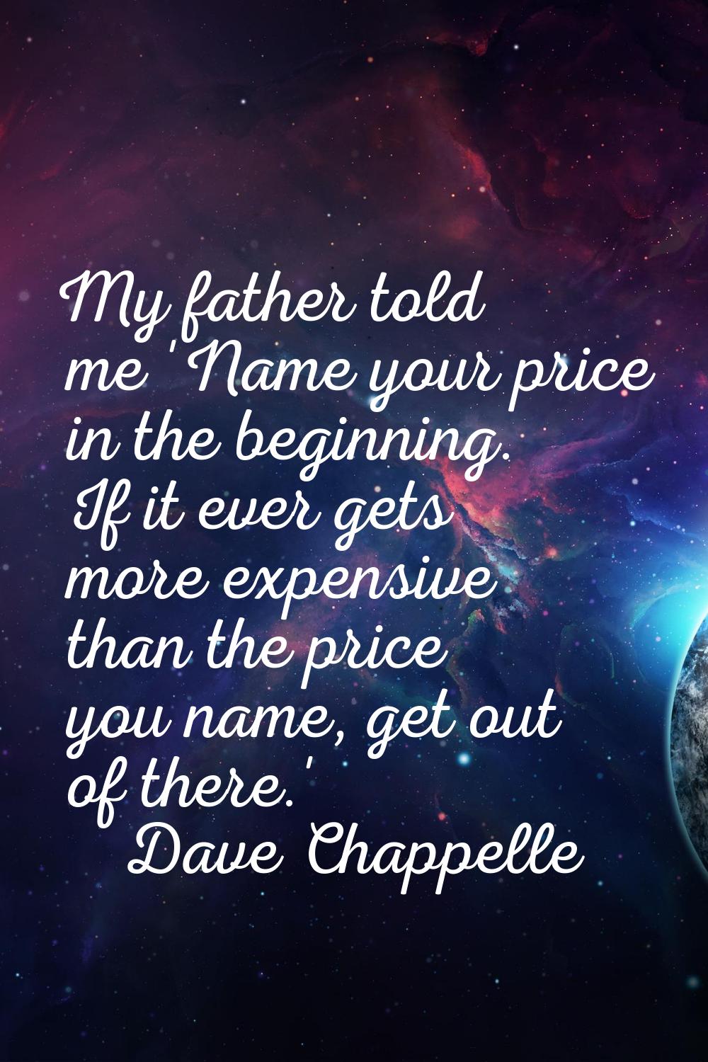 My father told me 'Name your price in the beginning. If it ever gets more expensive than the price 