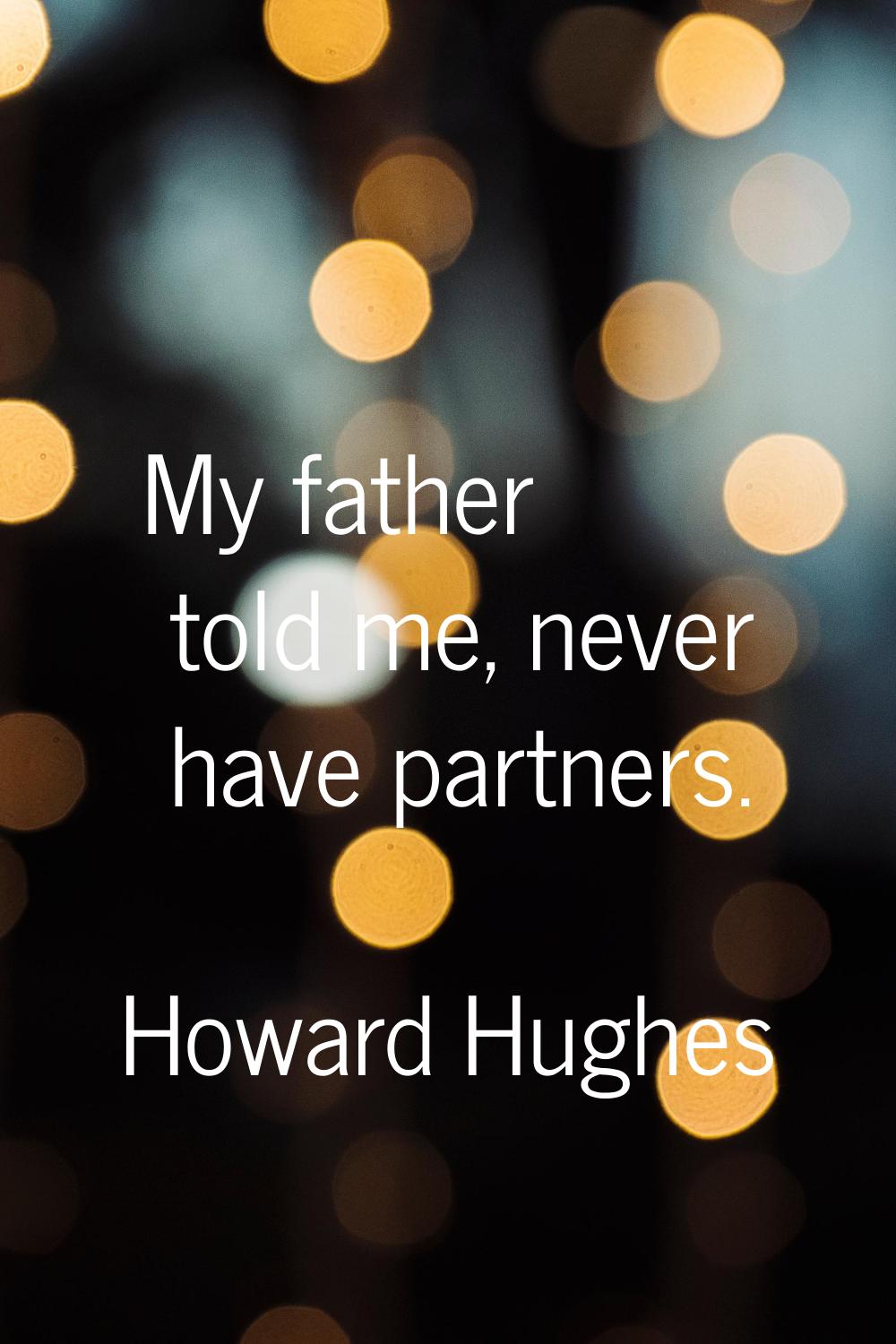 My father told me, never have partners.