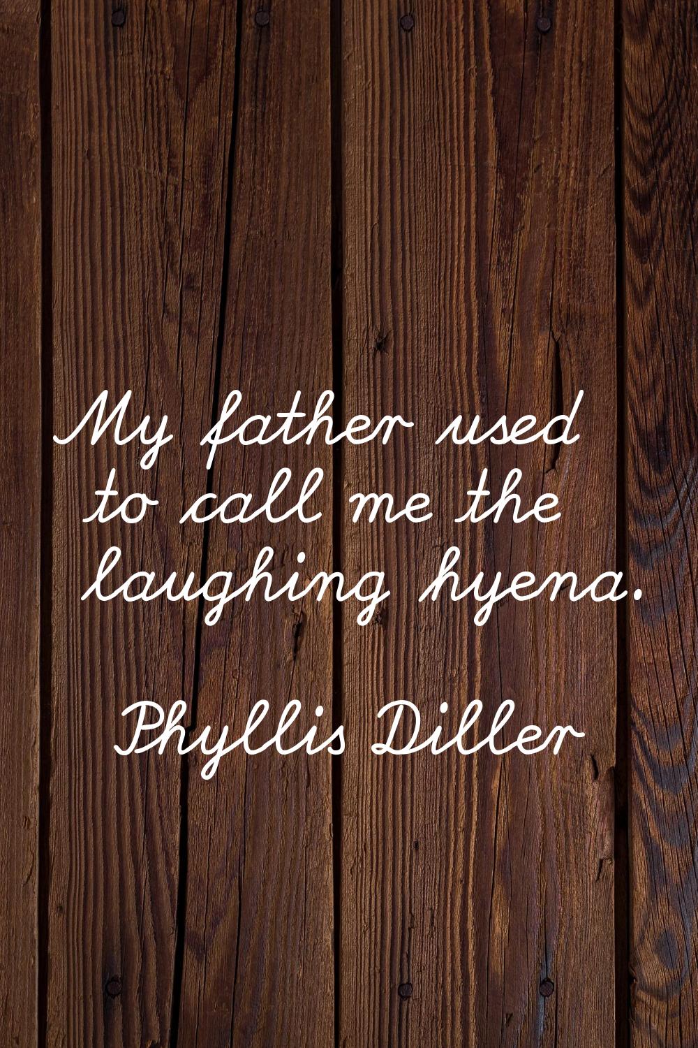 My father used to call me the laughing hyena.