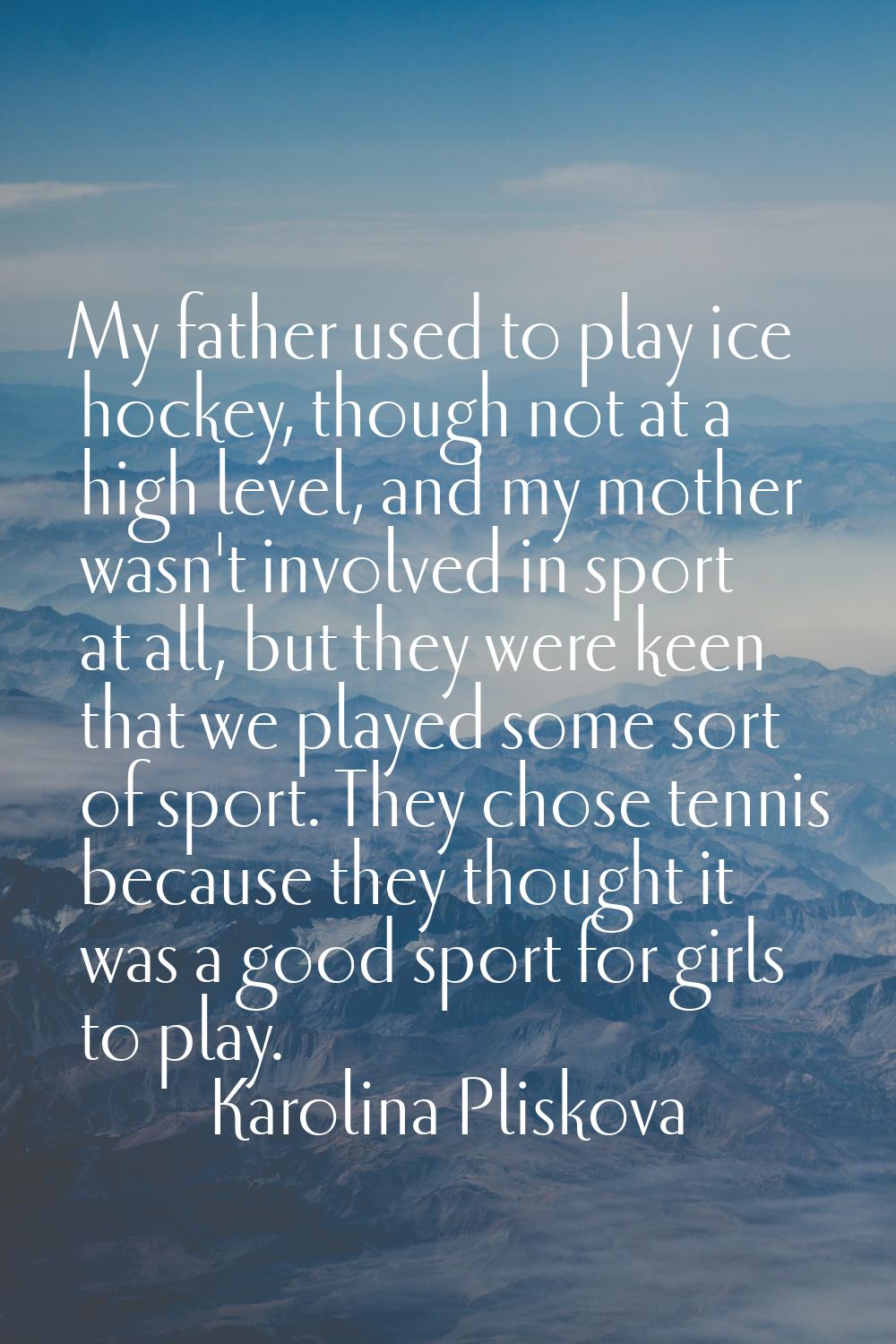 My father used to play ice hockey, though not at a high level, and my mother wasn't involved in spo