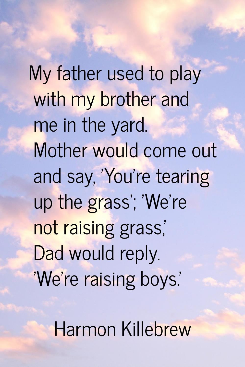 My father used to play with my brother and me in the yard. Mother would come out and say, 'You're t