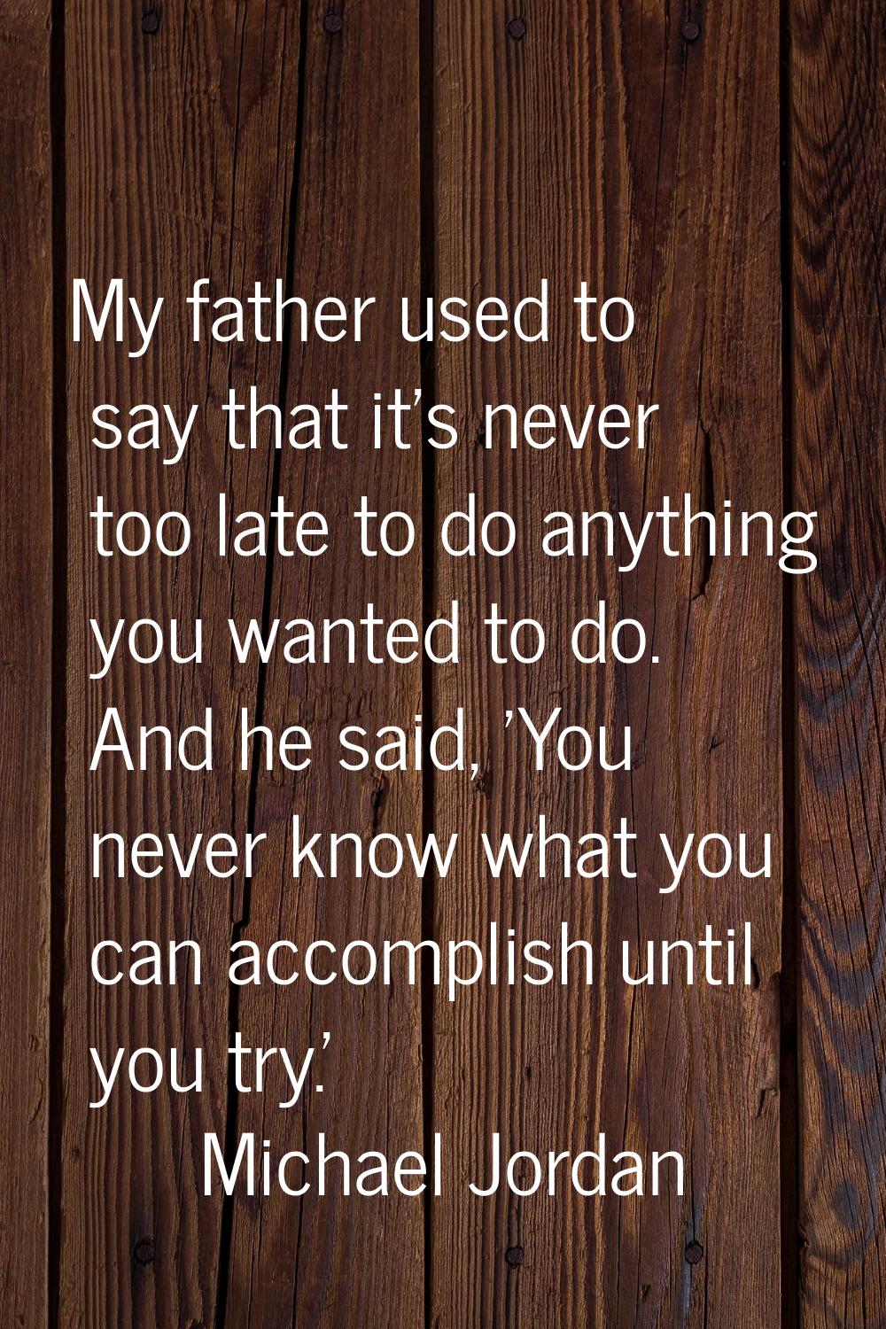 My father used to say that it's never too late to do anything you wanted to do. And he said, 'You n