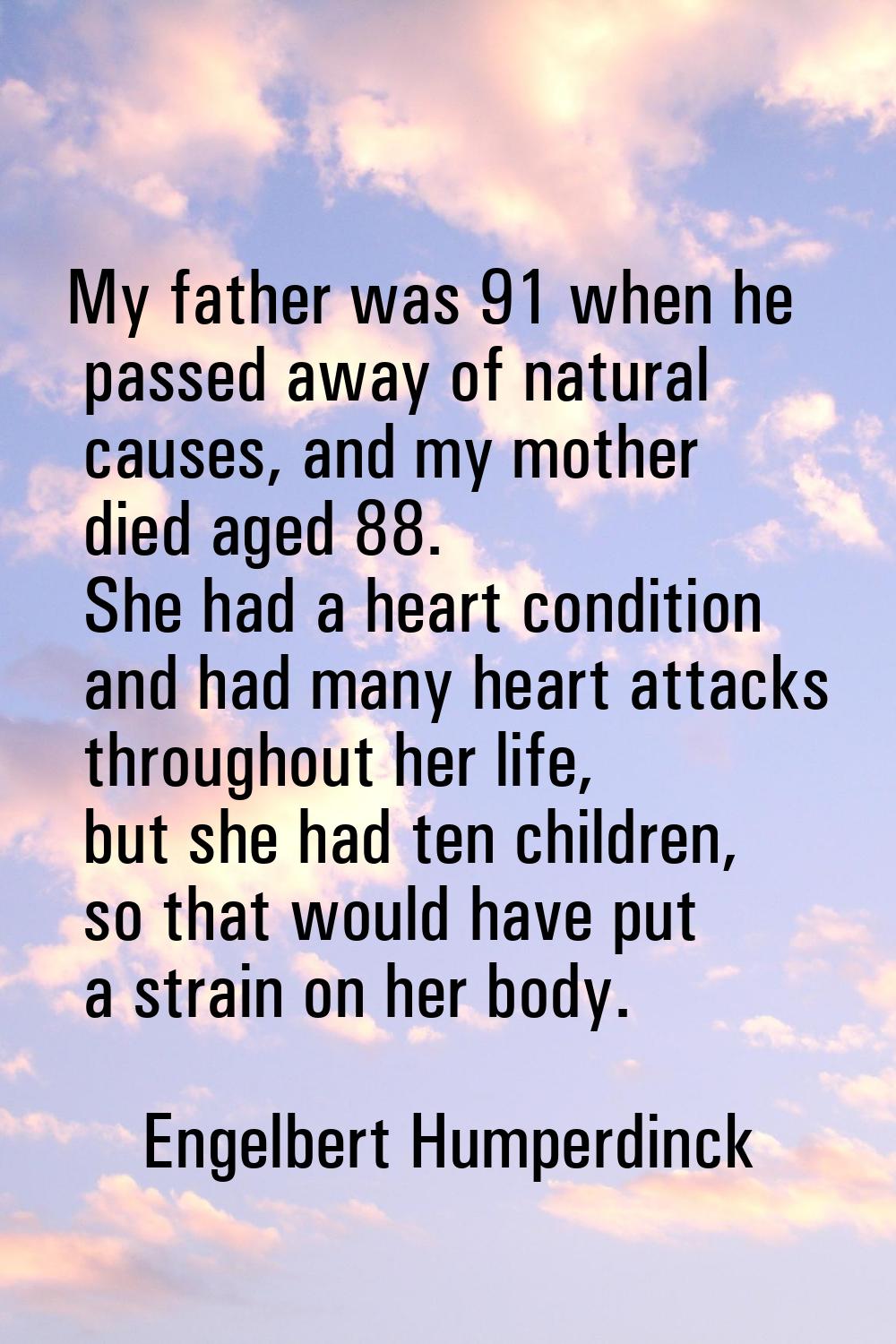 My father was 91 when he passed away of natural causes, and my mother died aged 88. She had a heart