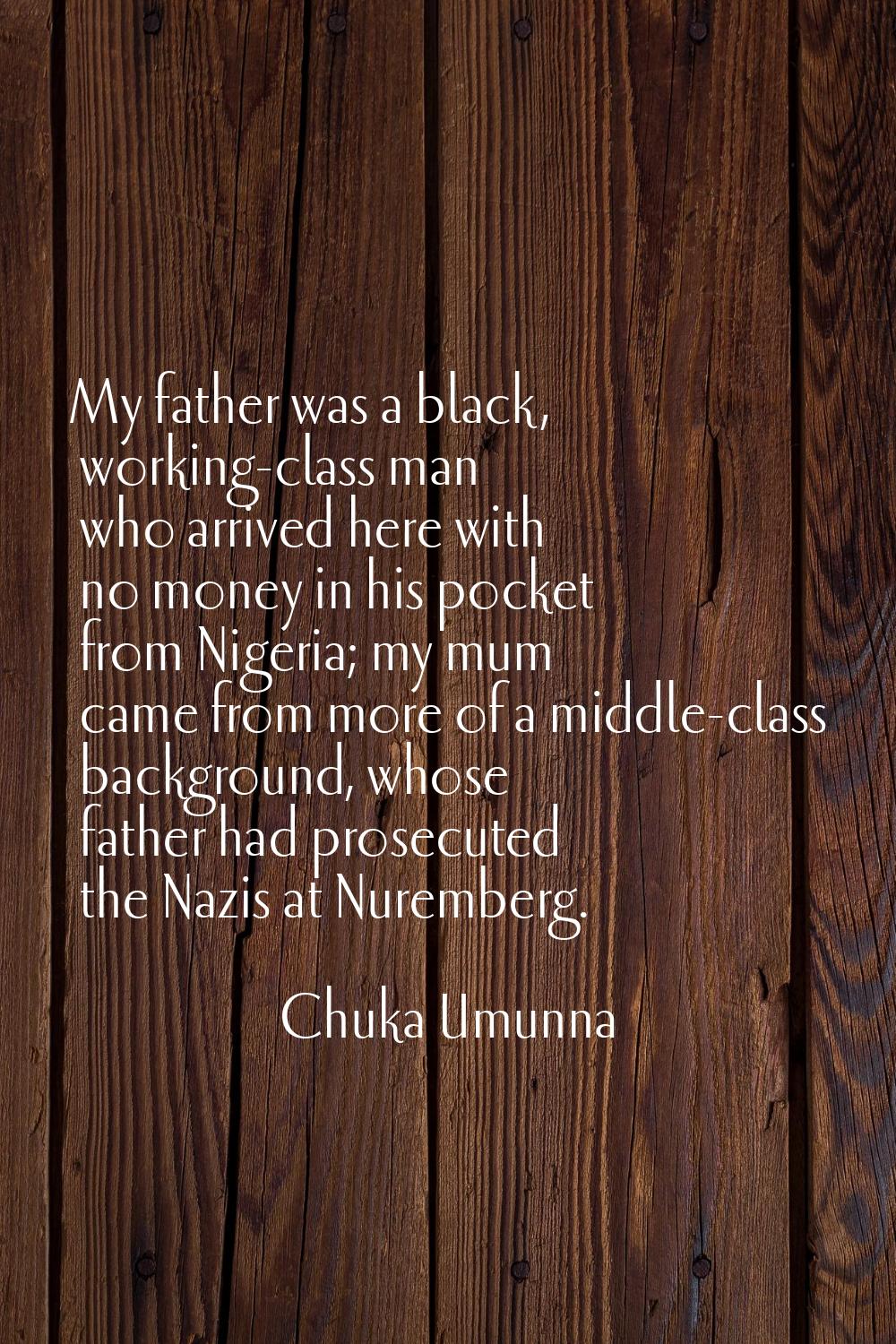 My father was a black, working-class man who arrived here with no money in his pocket from Nigeria;