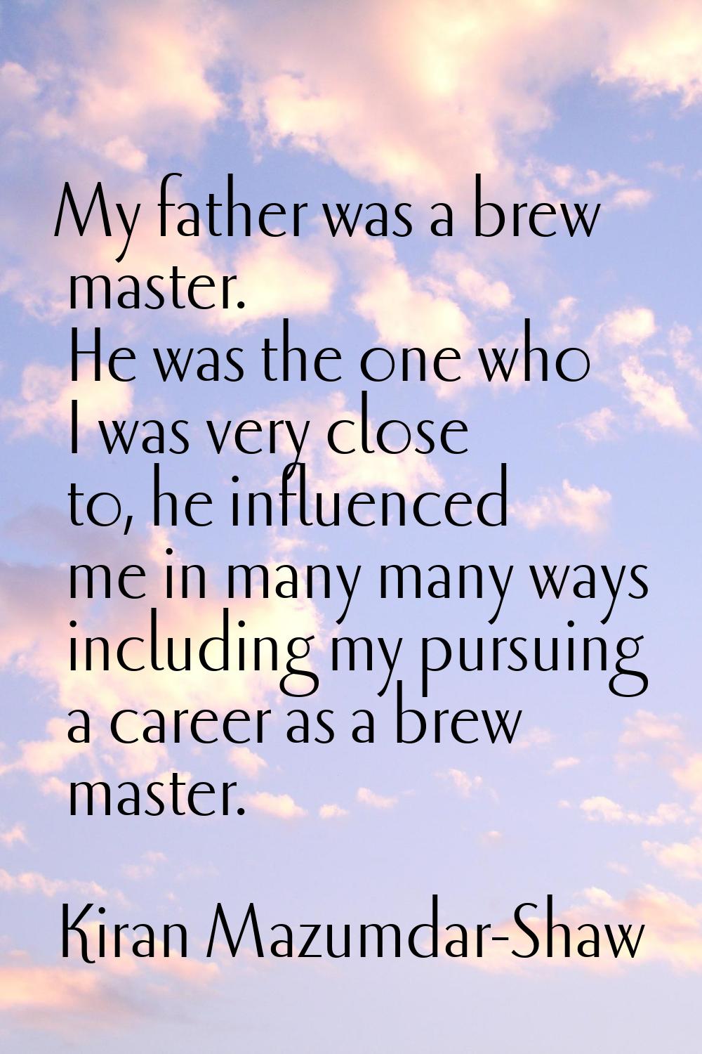 My father was a brew master. He was the one who I was very close to, he influenced me in many many 