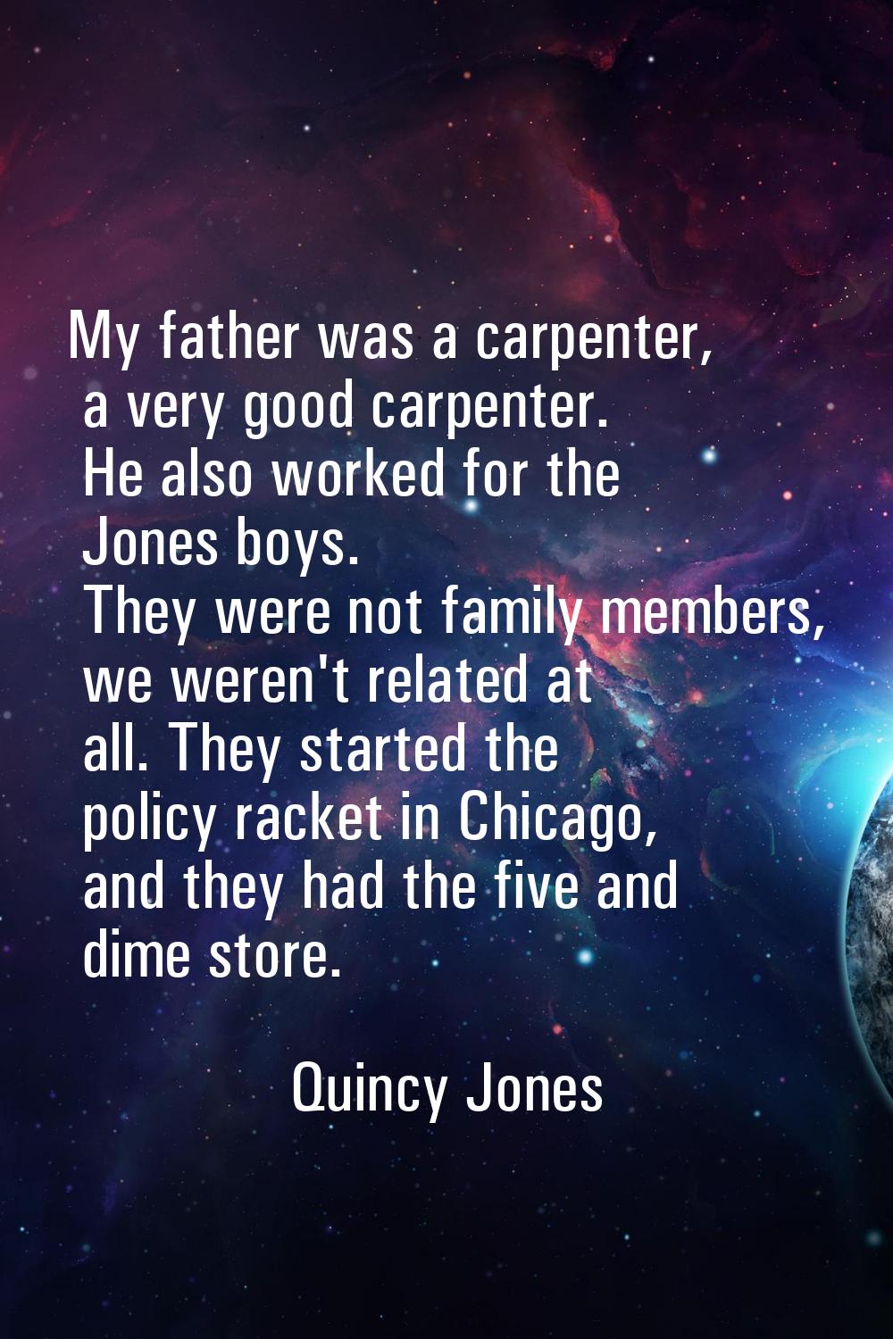 My father was a carpenter, a very good carpenter. He also worked for the Jones boys. They were not 