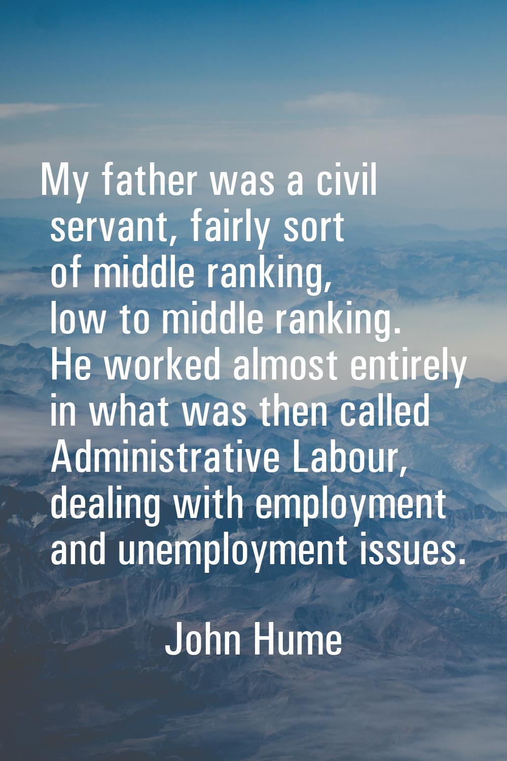 My father was a civil servant, fairly sort of middle ranking, low to middle ranking. He worked almo