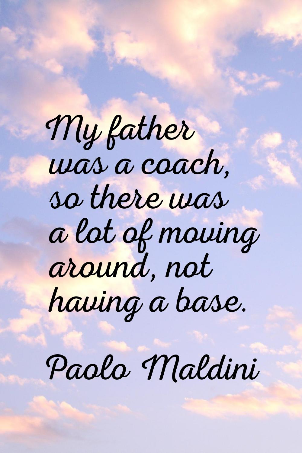 My father was a coach, so there was a lot of moving around, not having a base.