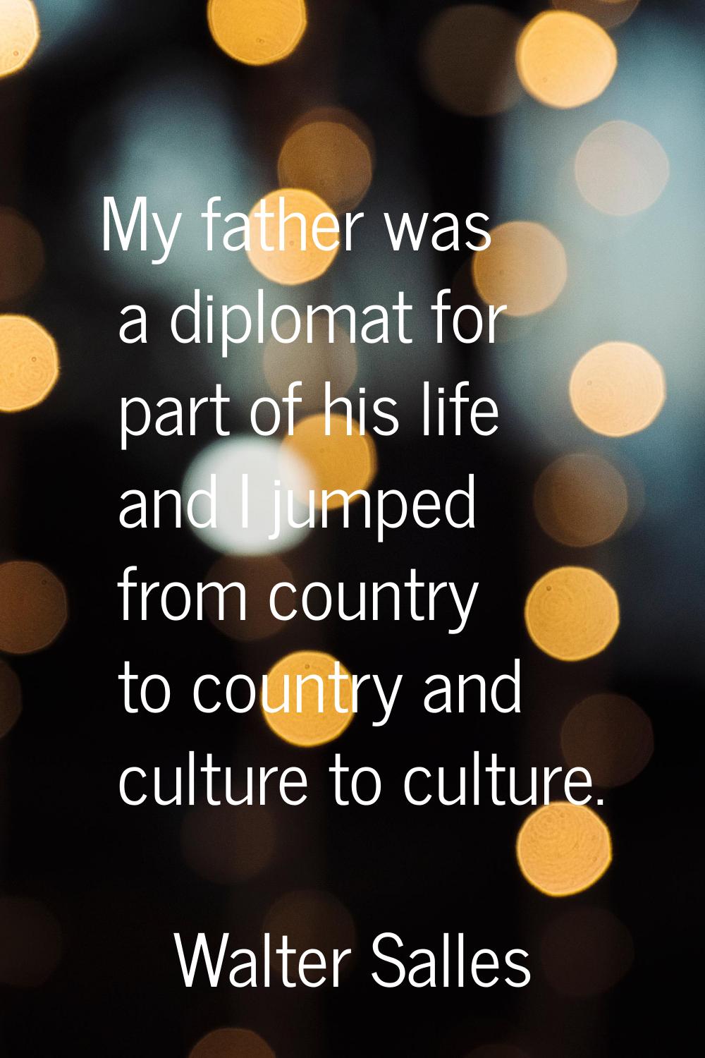 My father was a diplomat for part of his life and I jumped from country to country and culture to c