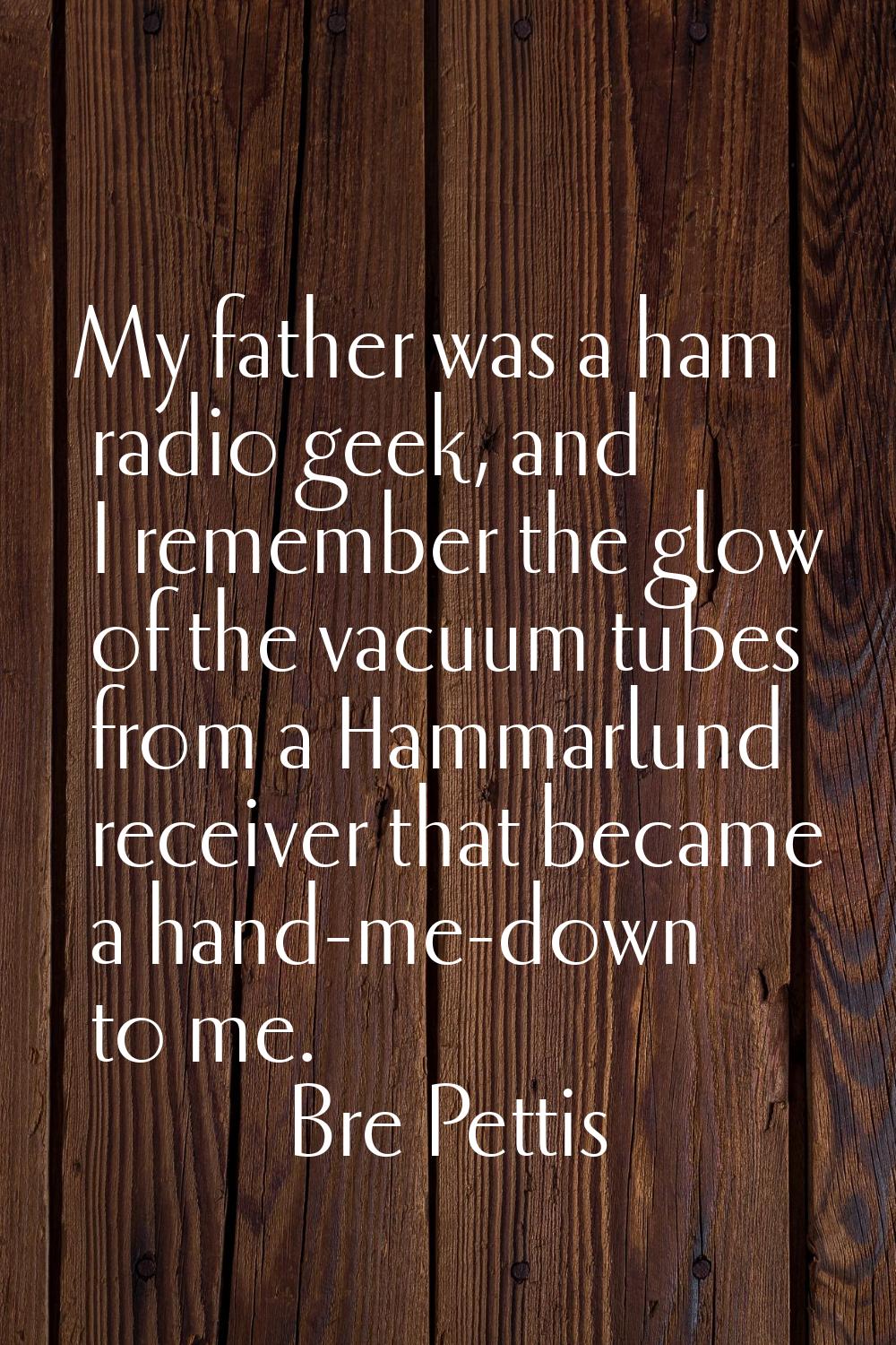 My father was a ham radio geek, and I remember the glow of the vacuum tubes from a Hammarlund recei