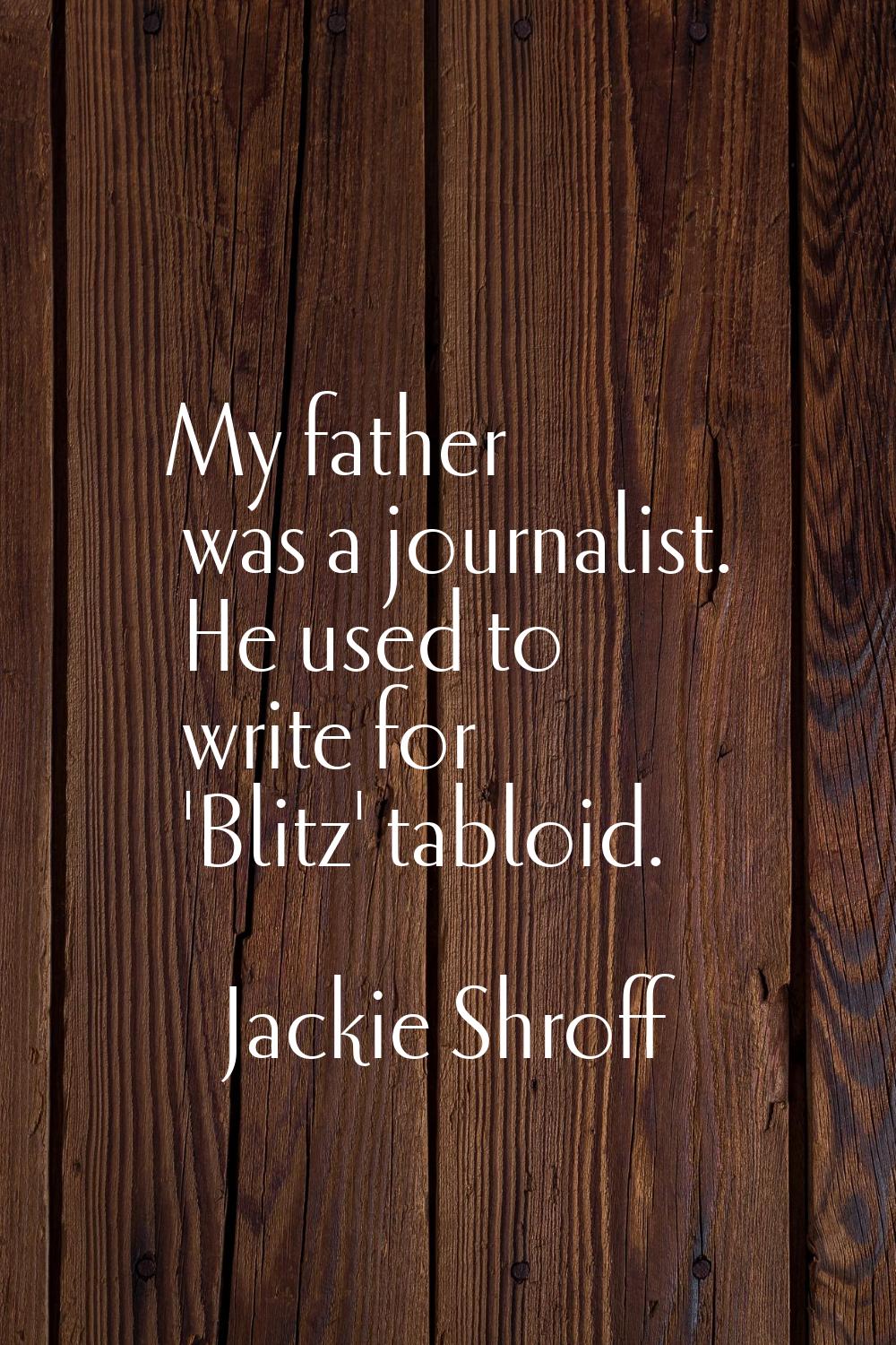 My father was a journalist. He used to write for 'Blitz' tabloid.
