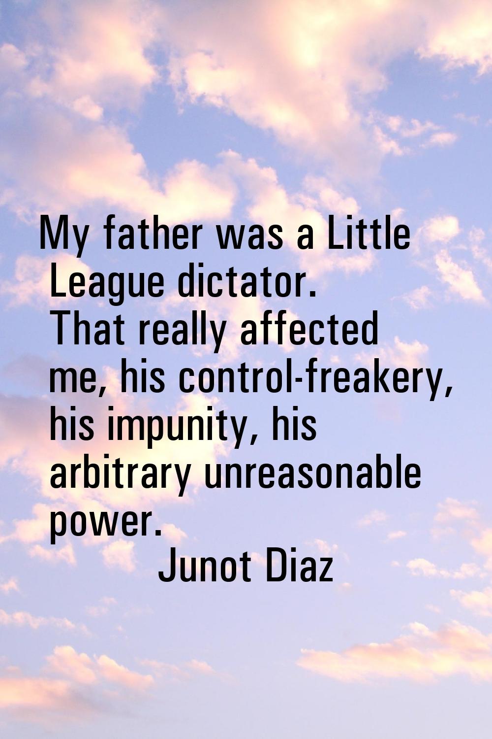 My father was a Little League dictator. That really affected me, his control-freakery, his impunity
