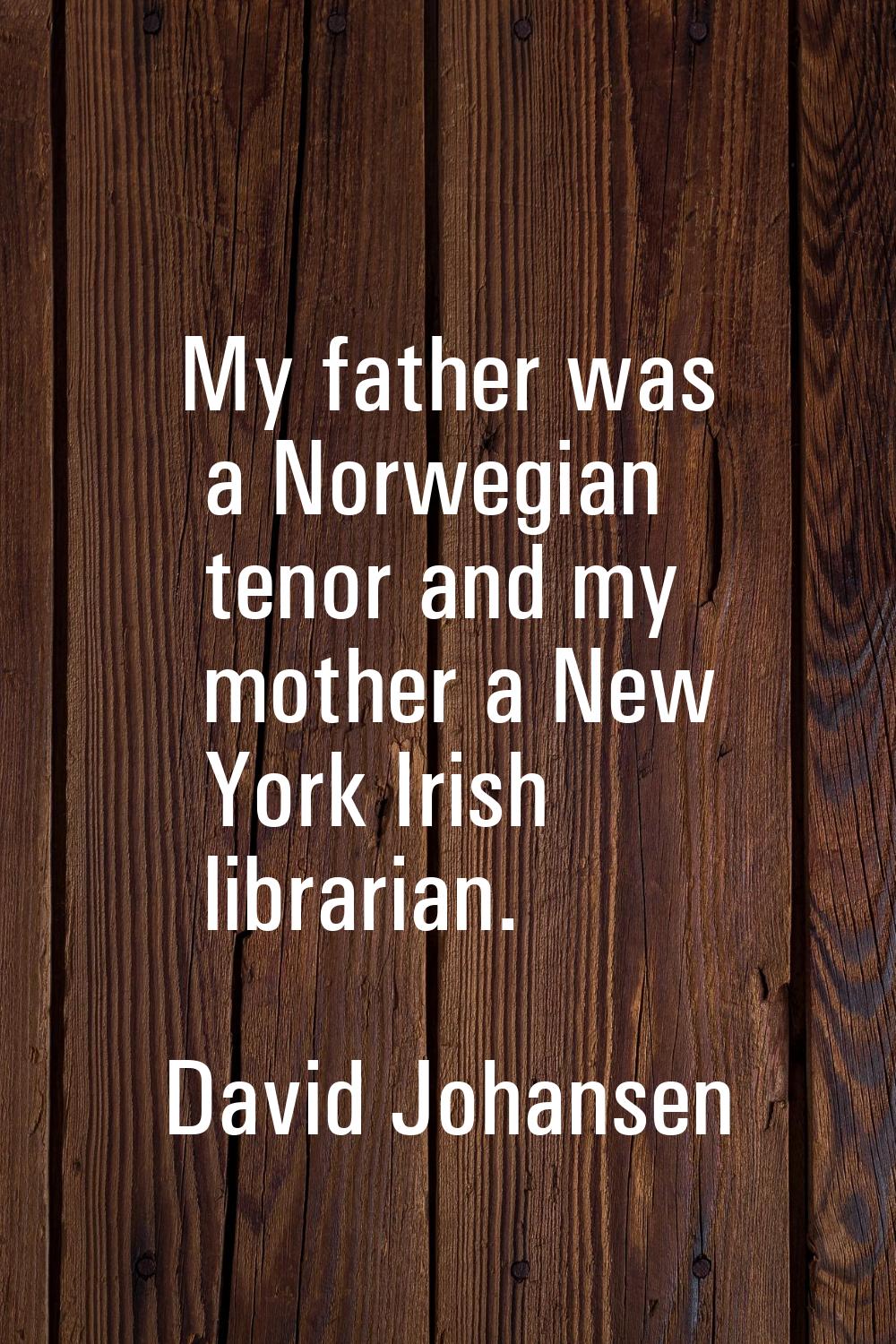 My father was a Norwegian tenor and my mother a New York Irish librarian.