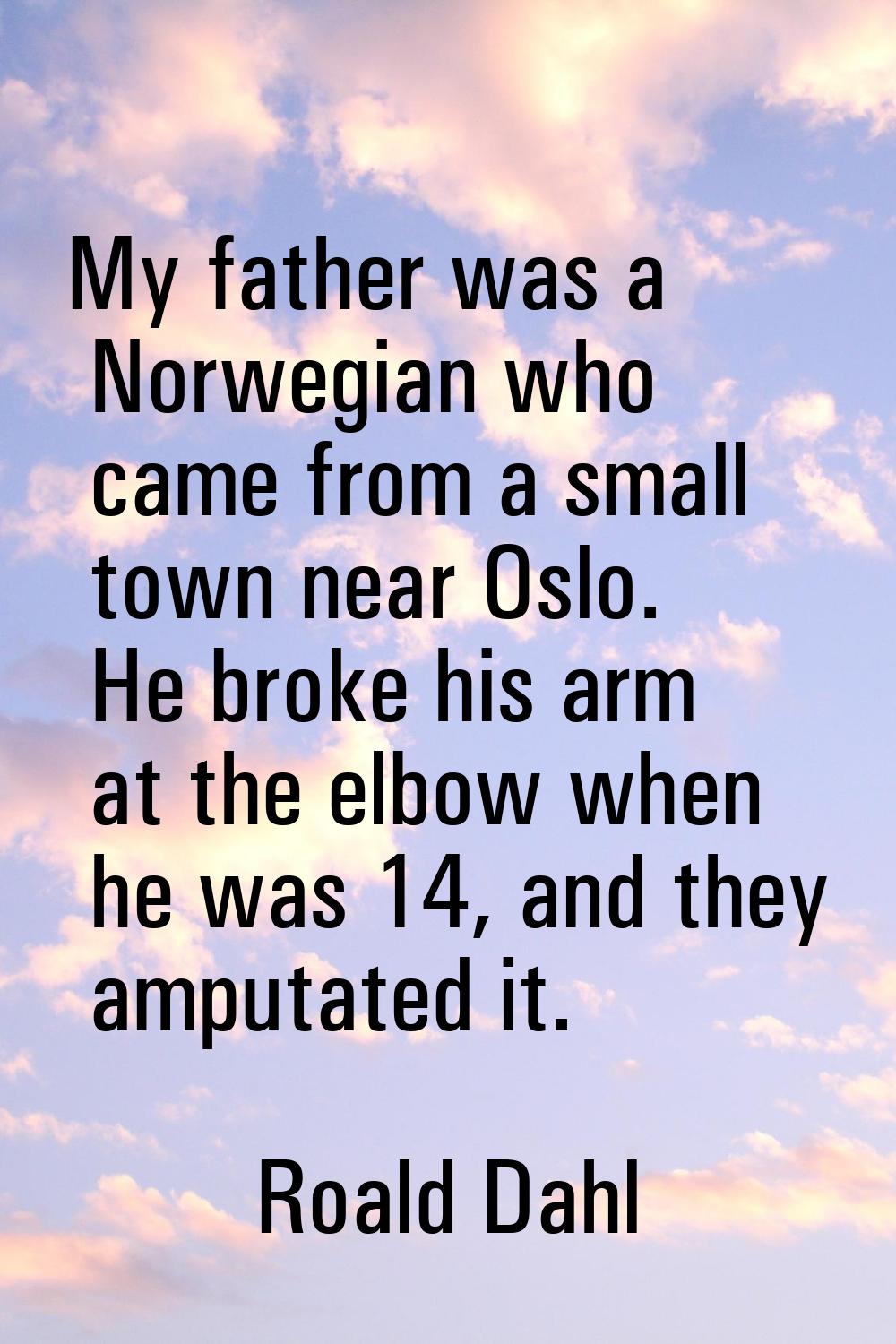 My father was a Norwegian who came from a small town near Oslo. He broke his arm at the elbow when 