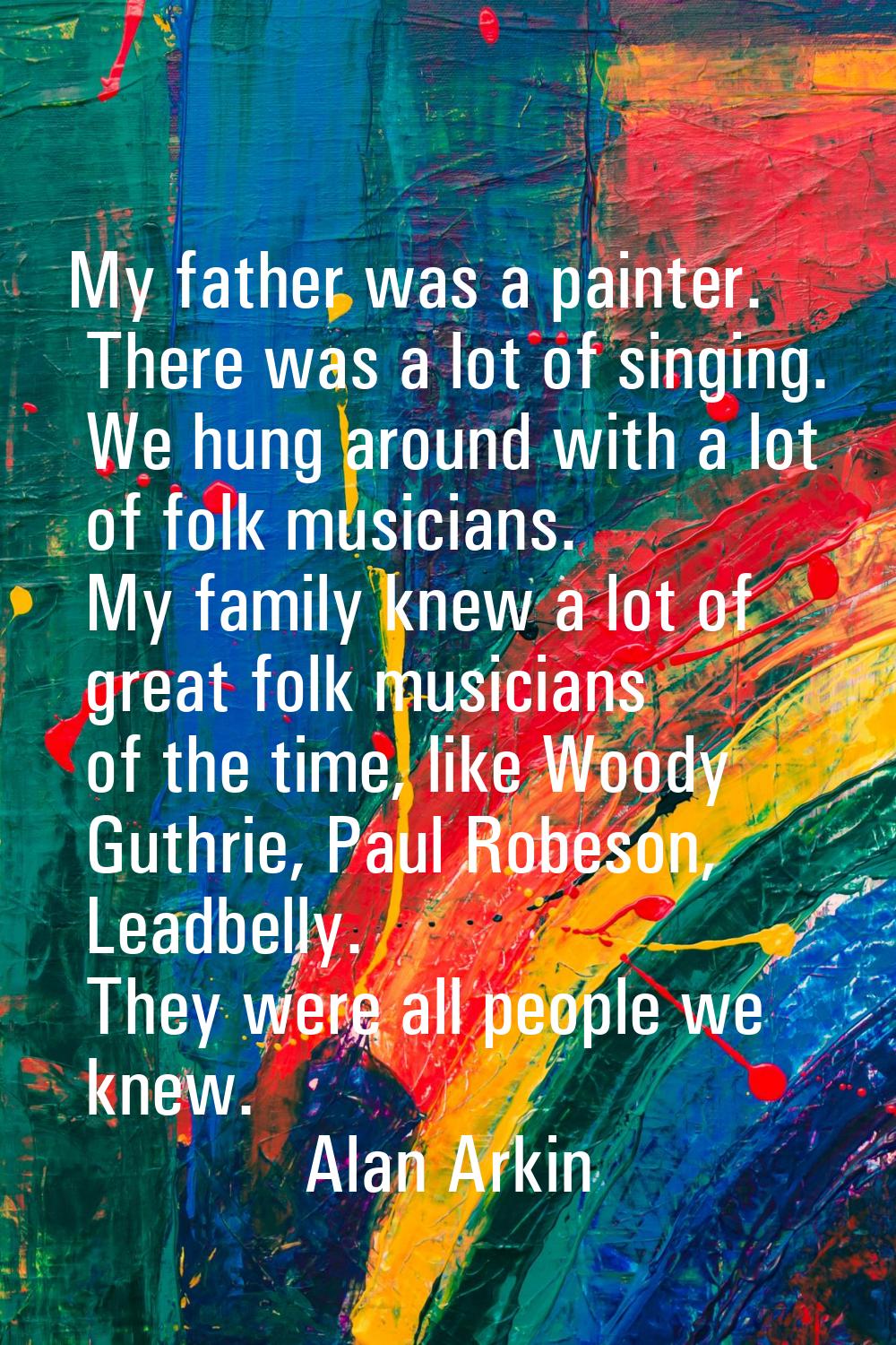 My father was a painter. There was a lot of singing. We hung around with a lot of folk musicians. M
