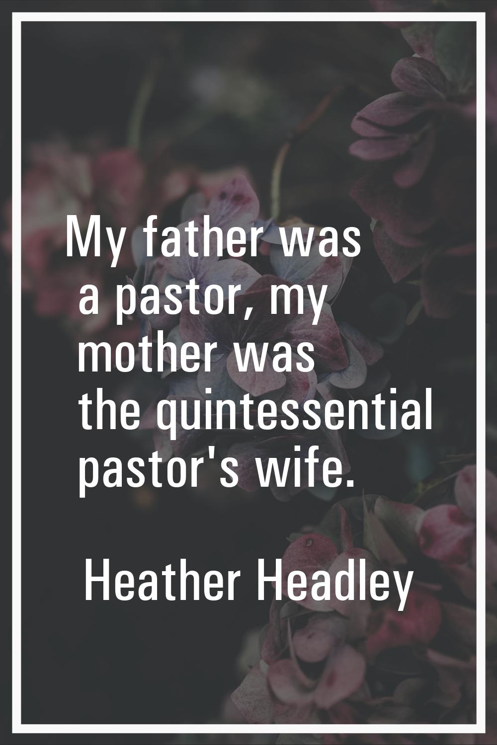 My father was a pastor, my mother was the quintessential pastor's wife.