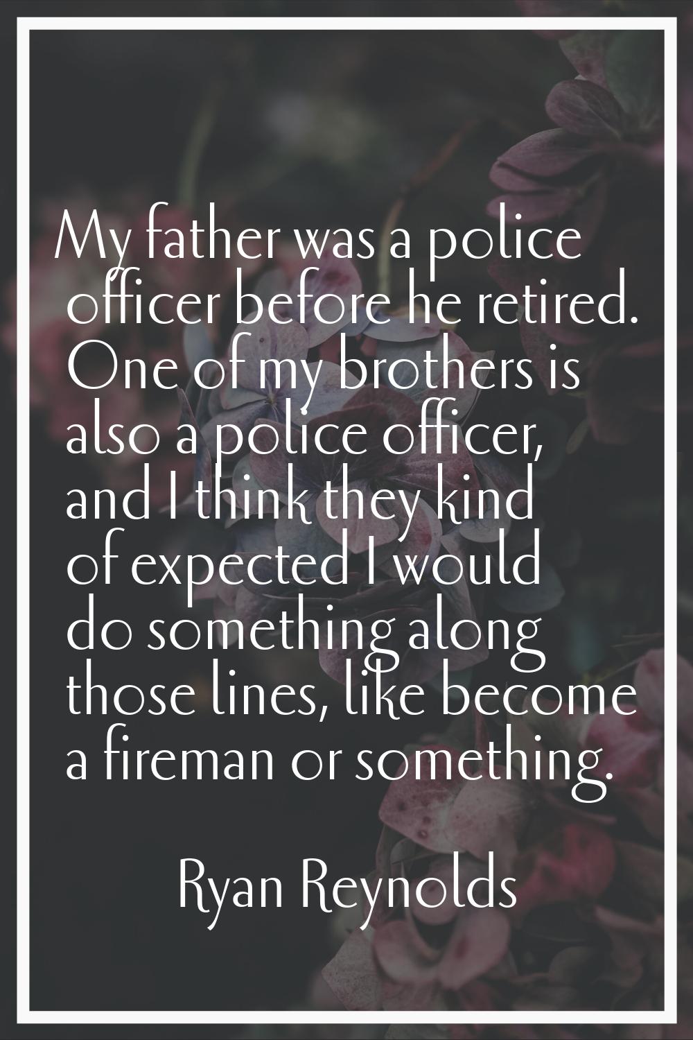 My father was a police officer before he retired. One of my brothers is also a police officer, and 