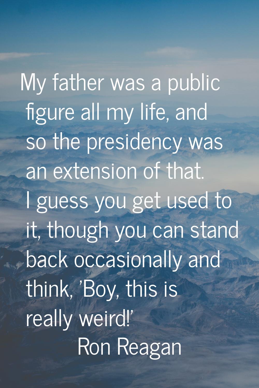 My father was a public figure all my life, and so the presidency was an extension of that. I guess 