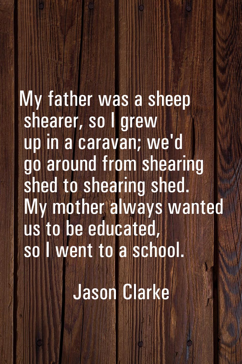 My father was a sheep shearer, so I grew up in a caravan; we'd go around from shearing shed to shea