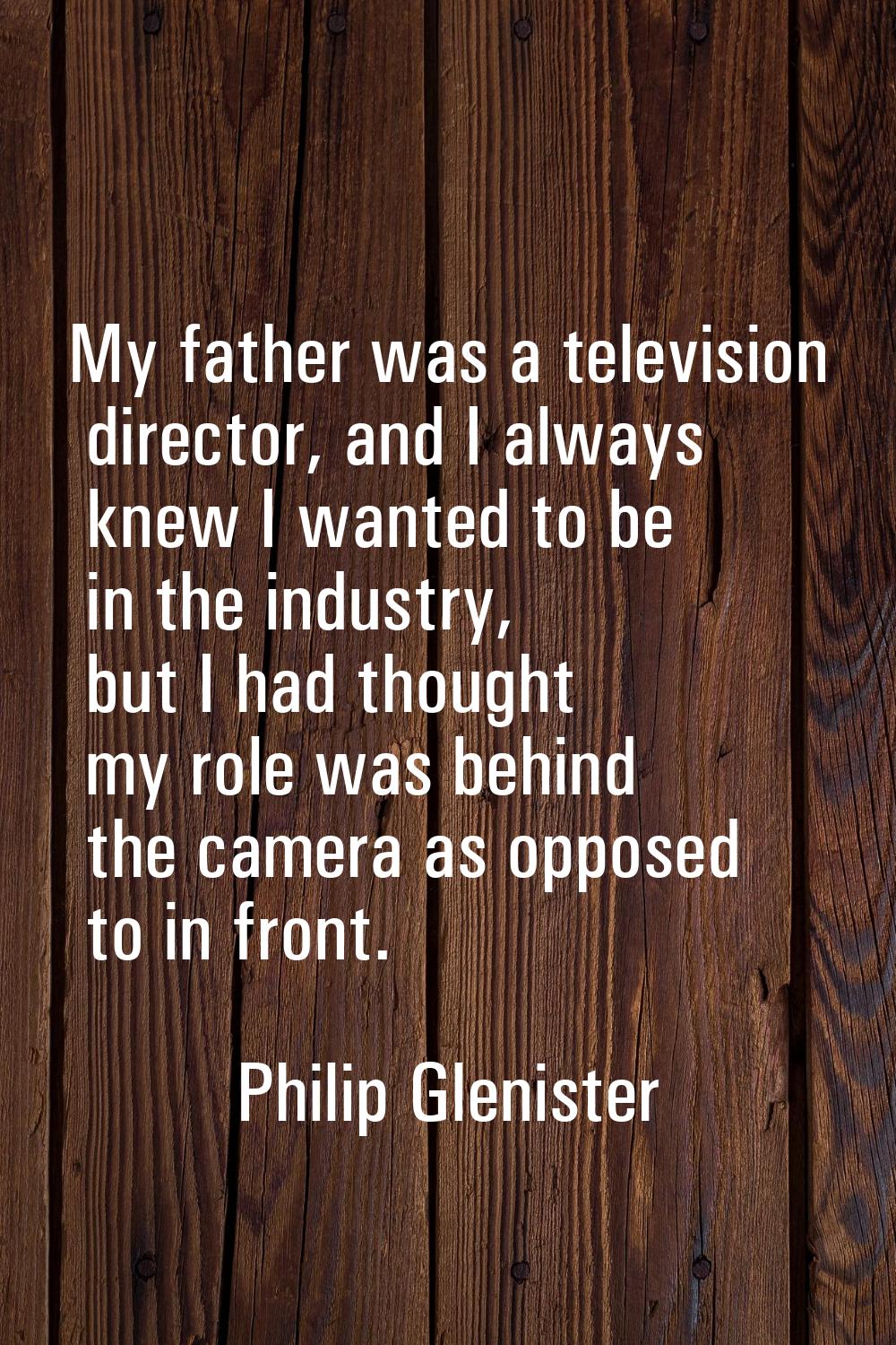 My father was a television director, and I always knew I wanted to be in the industry, but I had th