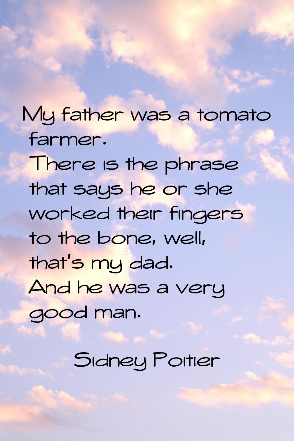 My father was a tomato farmer. There is the phrase that says he or she worked their fingers to the 