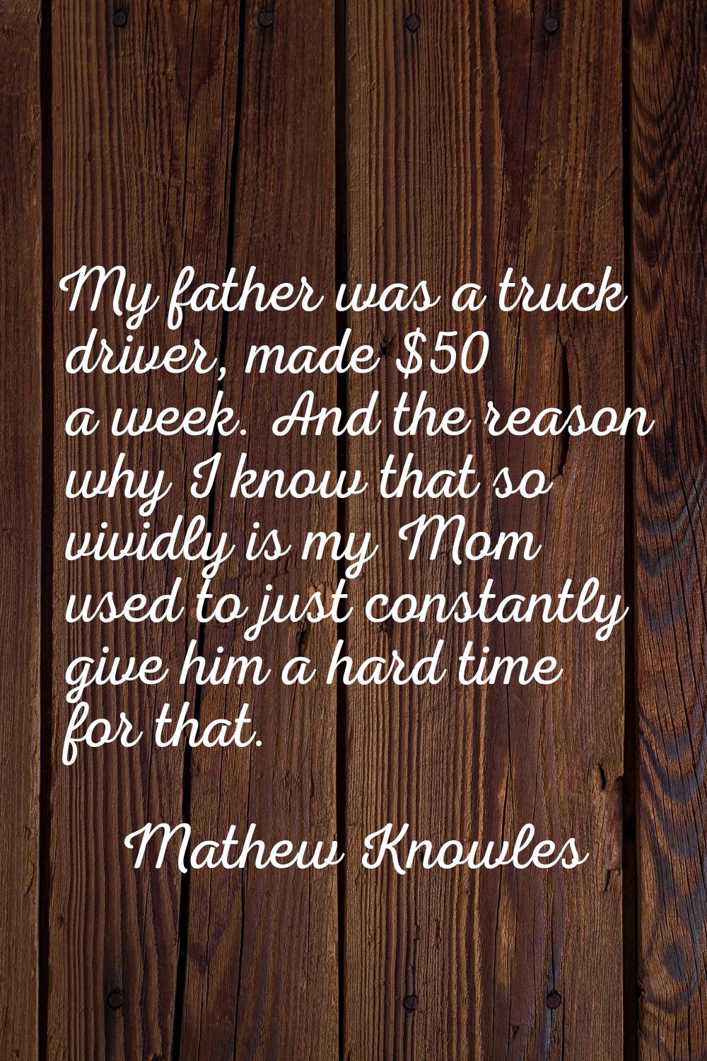 My father was a truck driver, made $50 a week. And the reason why I know that so vividly is my Mom 
