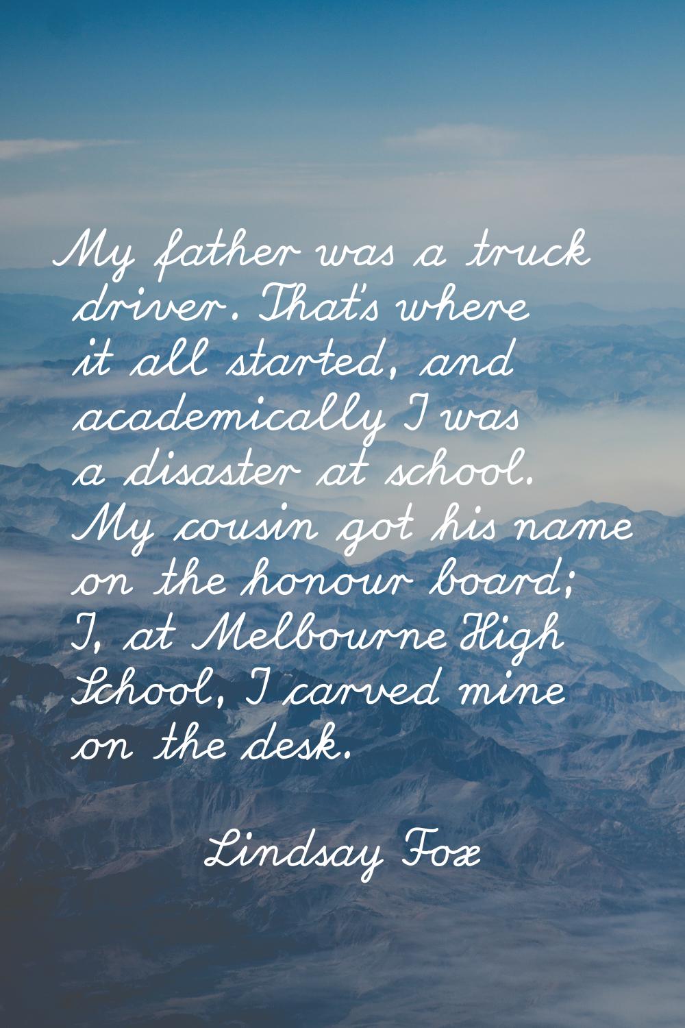 My father was a truck driver. That's where it all started, and academically I was a disaster at sch
