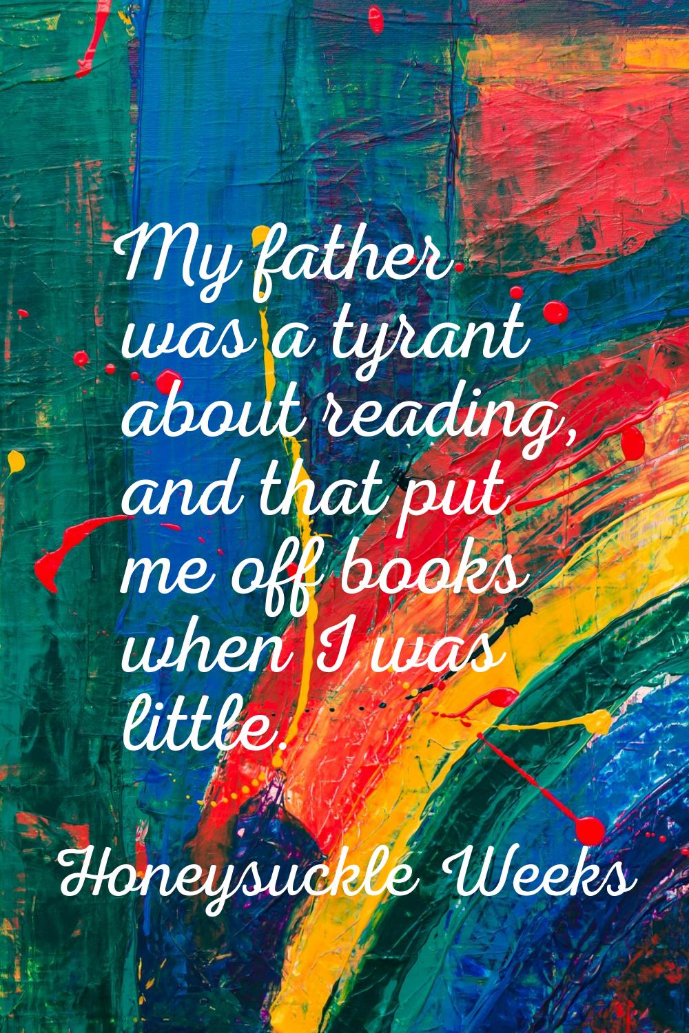 My father was a tyrant about reading, and that put me off books when I was little.