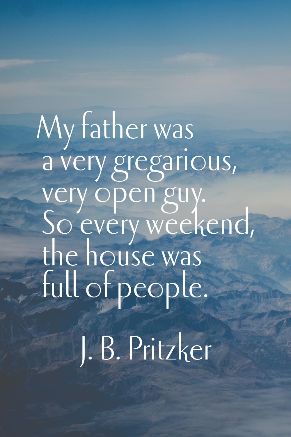 My father was a very gregarious, very open guy. So every weekend, the house was full of people.