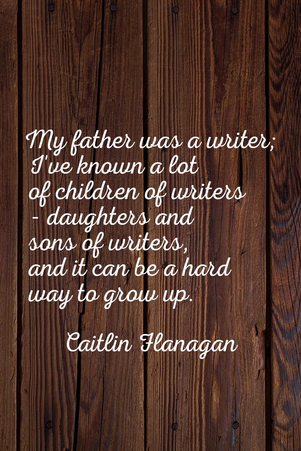 My father was a writer; I've known a lot of children of writers - daughters and sons of writers, an
