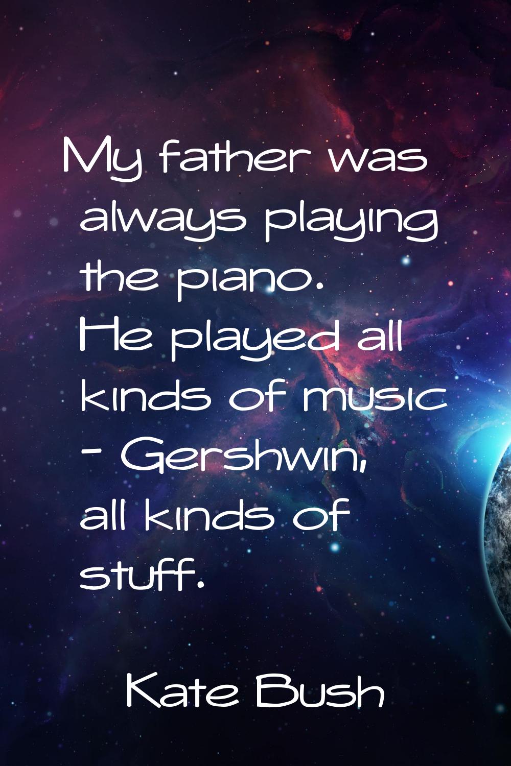 My father was always playing the piano. He played all kinds of music - Gershwin, all kinds of stuff