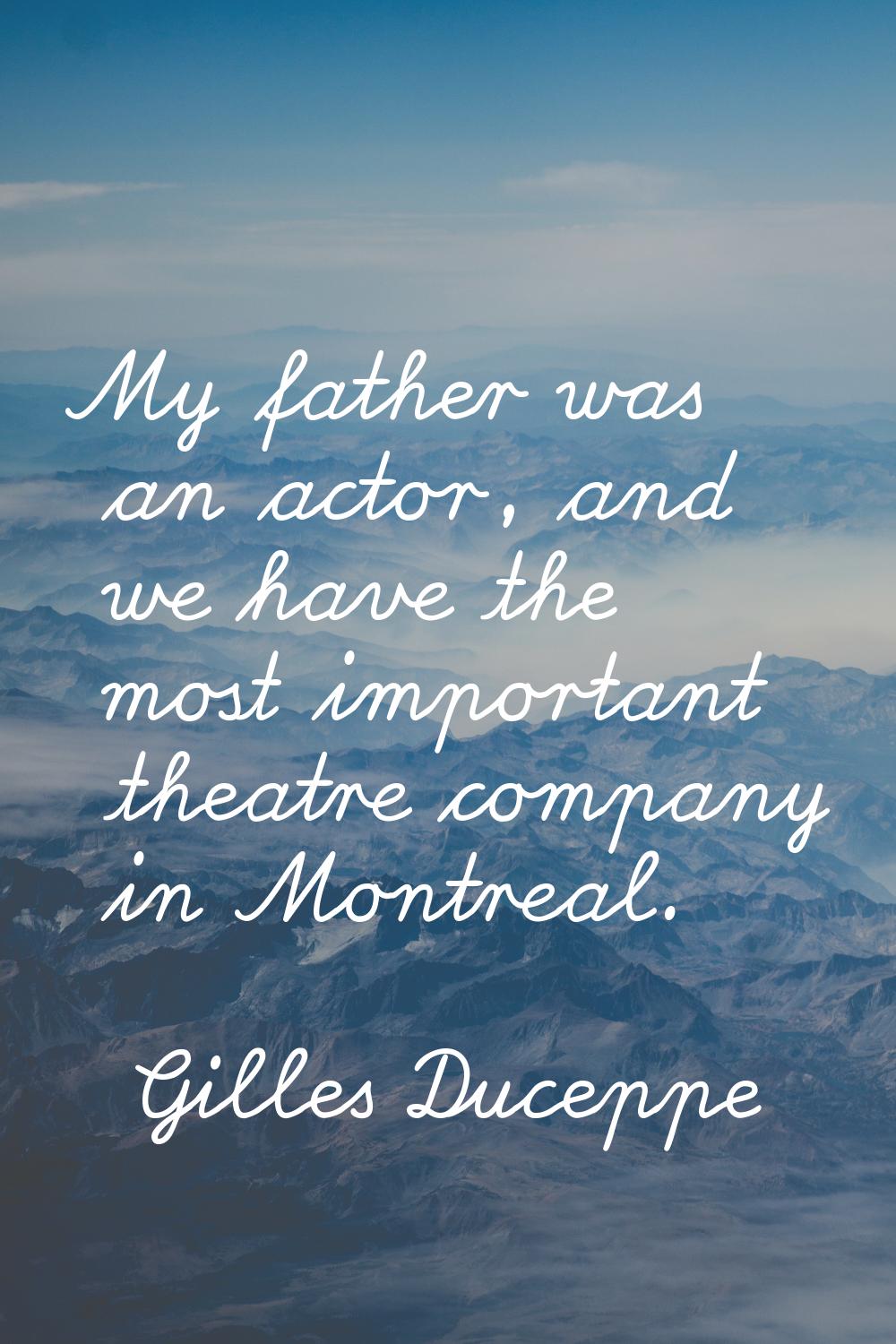 My father was an actor, and we have the most important theatre company in Montreal.