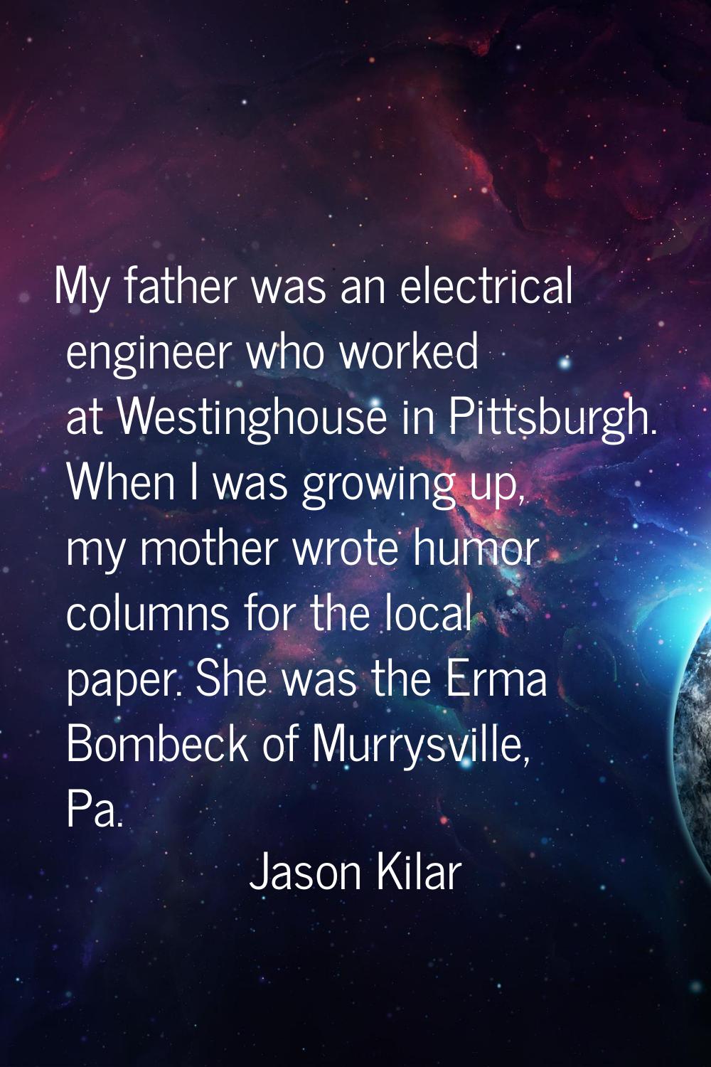 My father was an electrical engineer who worked at Westinghouse in Pittsburgh. When I was growing u