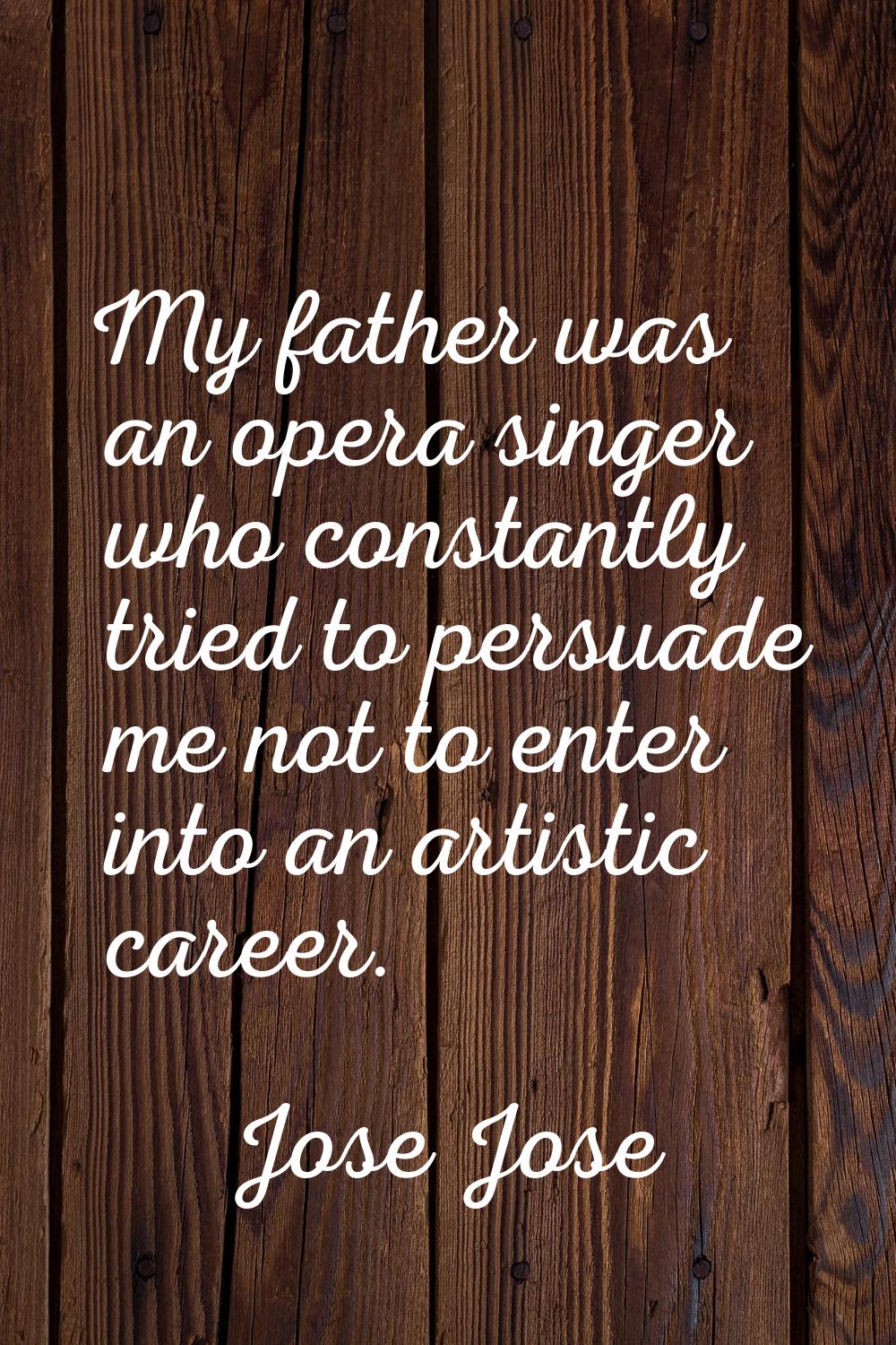 My father was an opera singer who constantly tried to persuade me not to enter into an artistic car