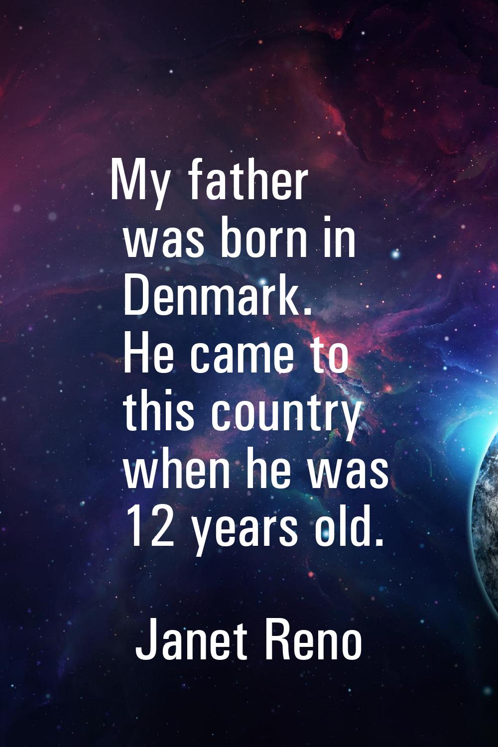My father was born in Denmark. He came to this country when he was 12 years old.