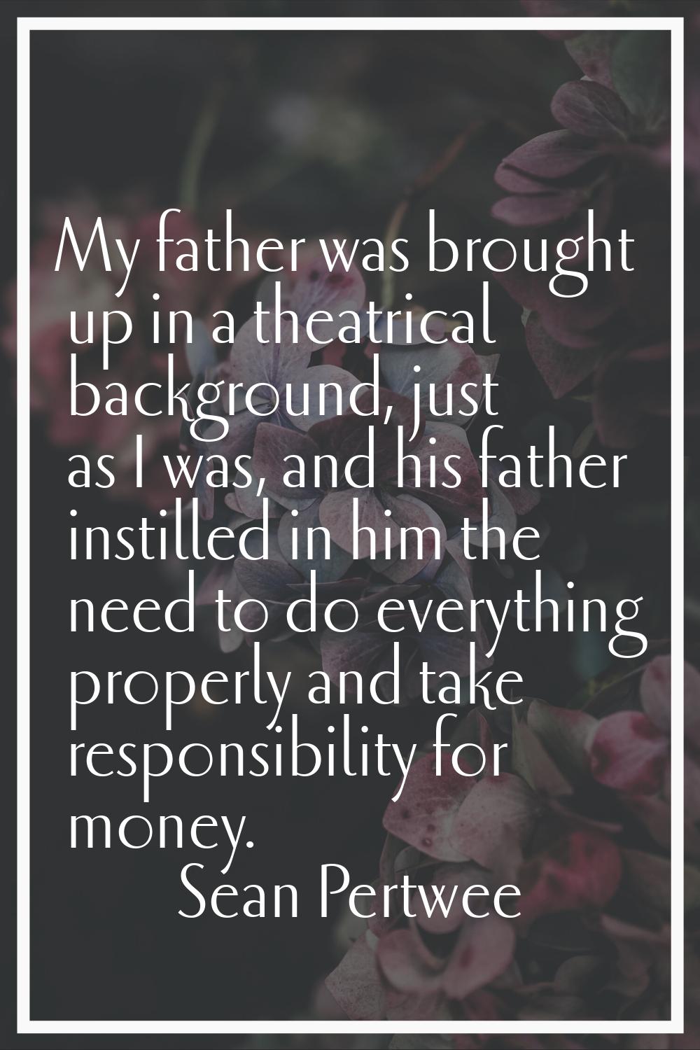 My father was brought up in a theatrical background, just as I was, and his father instilled in him