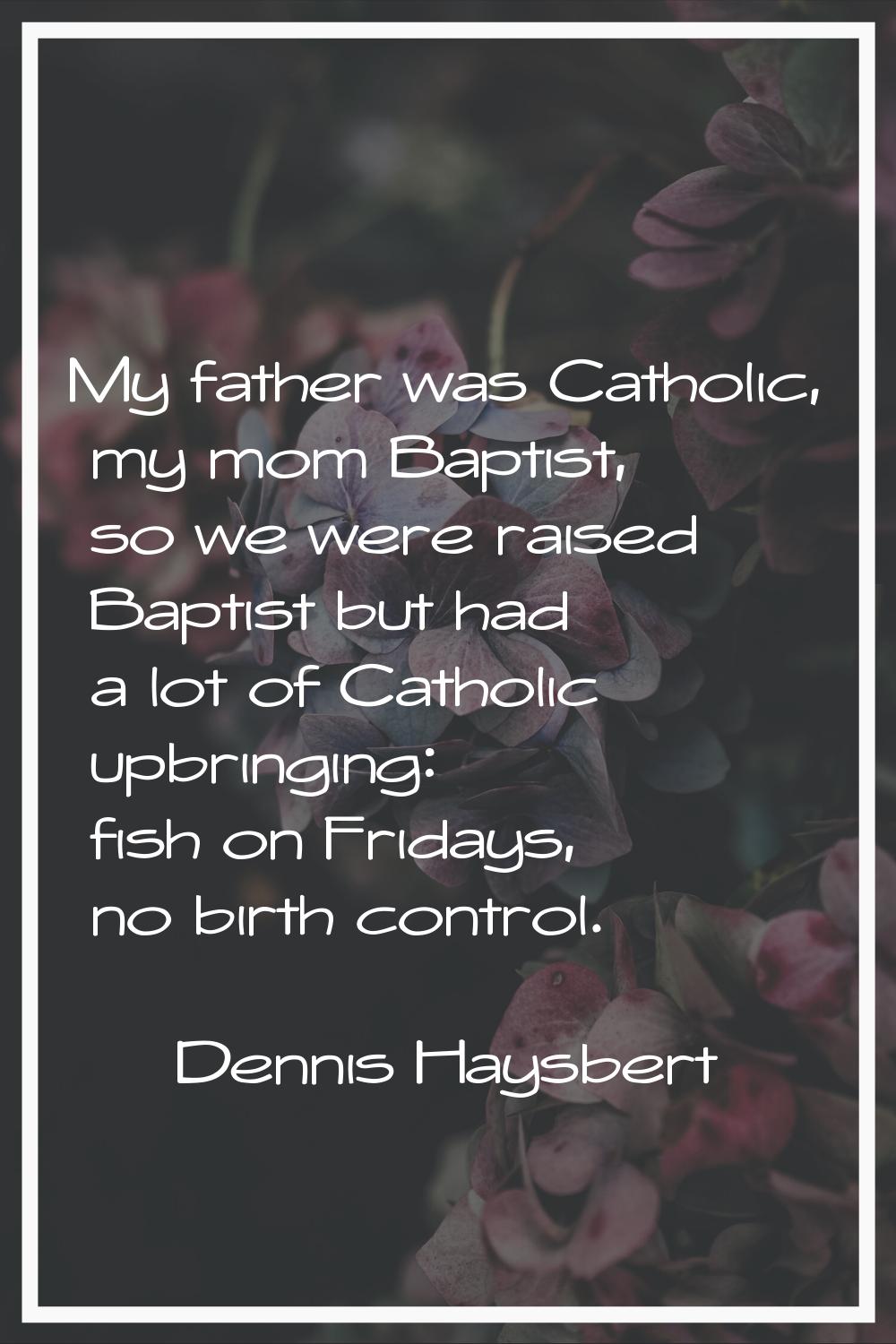 My father was Catholic, my mom Baptist, so we were raised Baptist but had a lot of Catholic upbring