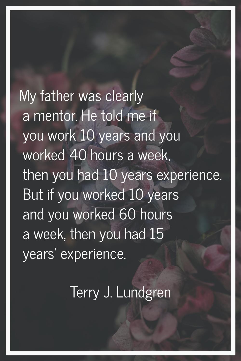 My father was clearly a mentor. He told me if you work 10 years and you worked 40 hours a week, the