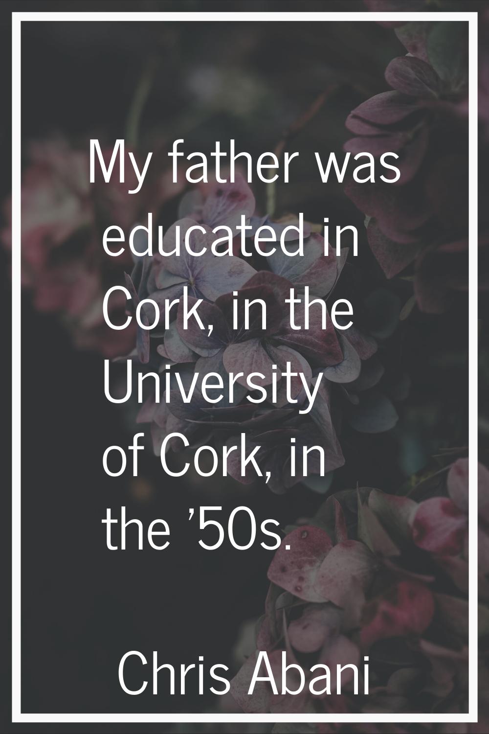 My father was educated in Cork, in the University of Cork, in the '50s.