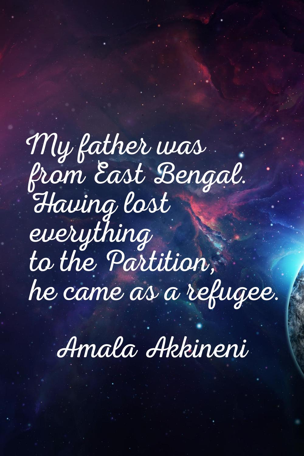 My father was from East Bengal. Having lost everything to the Partition, he came as a refugee.