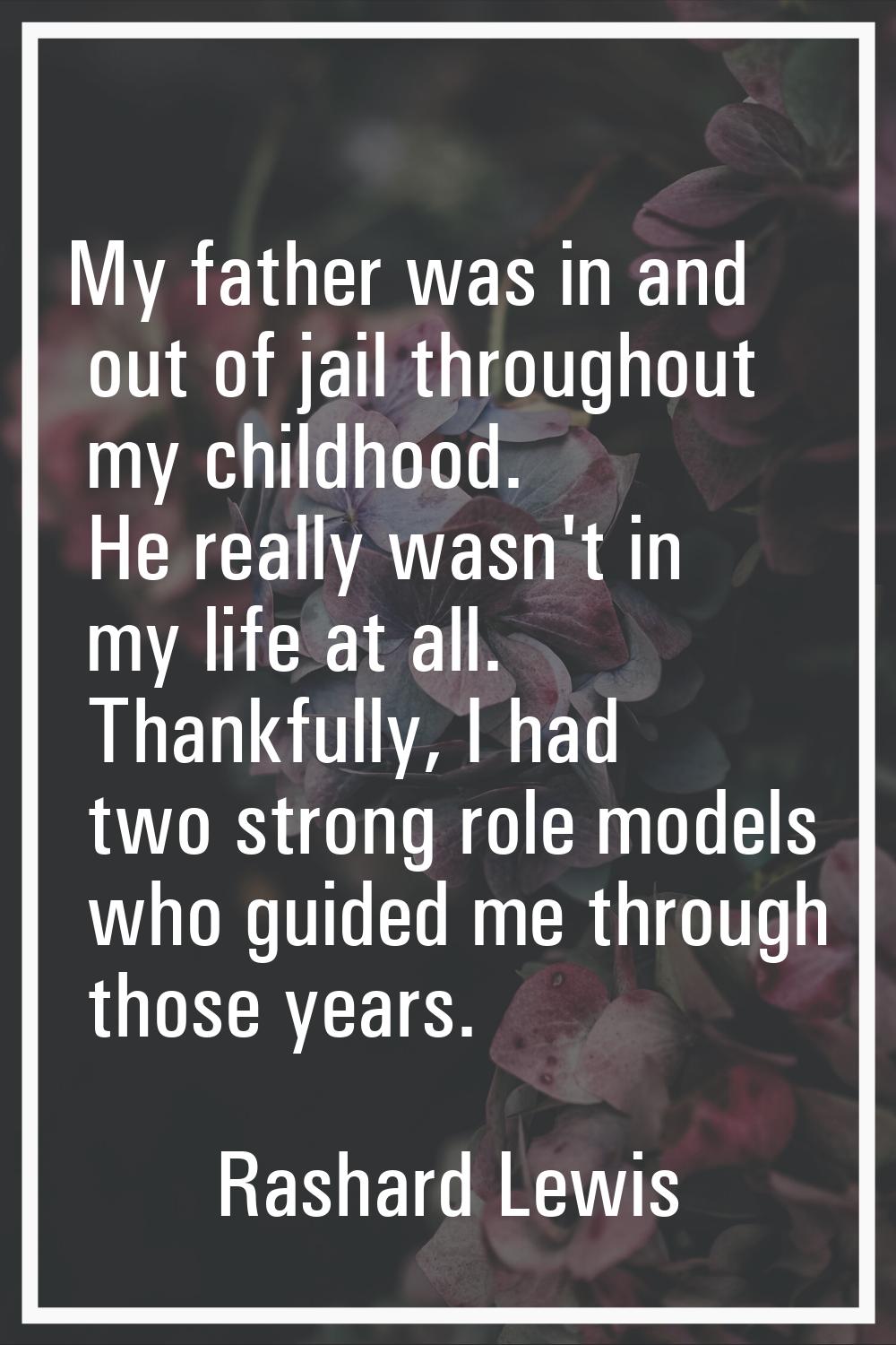 My father was in and out of jail throughout my childhood. He really wasn't in my life at all. Thank