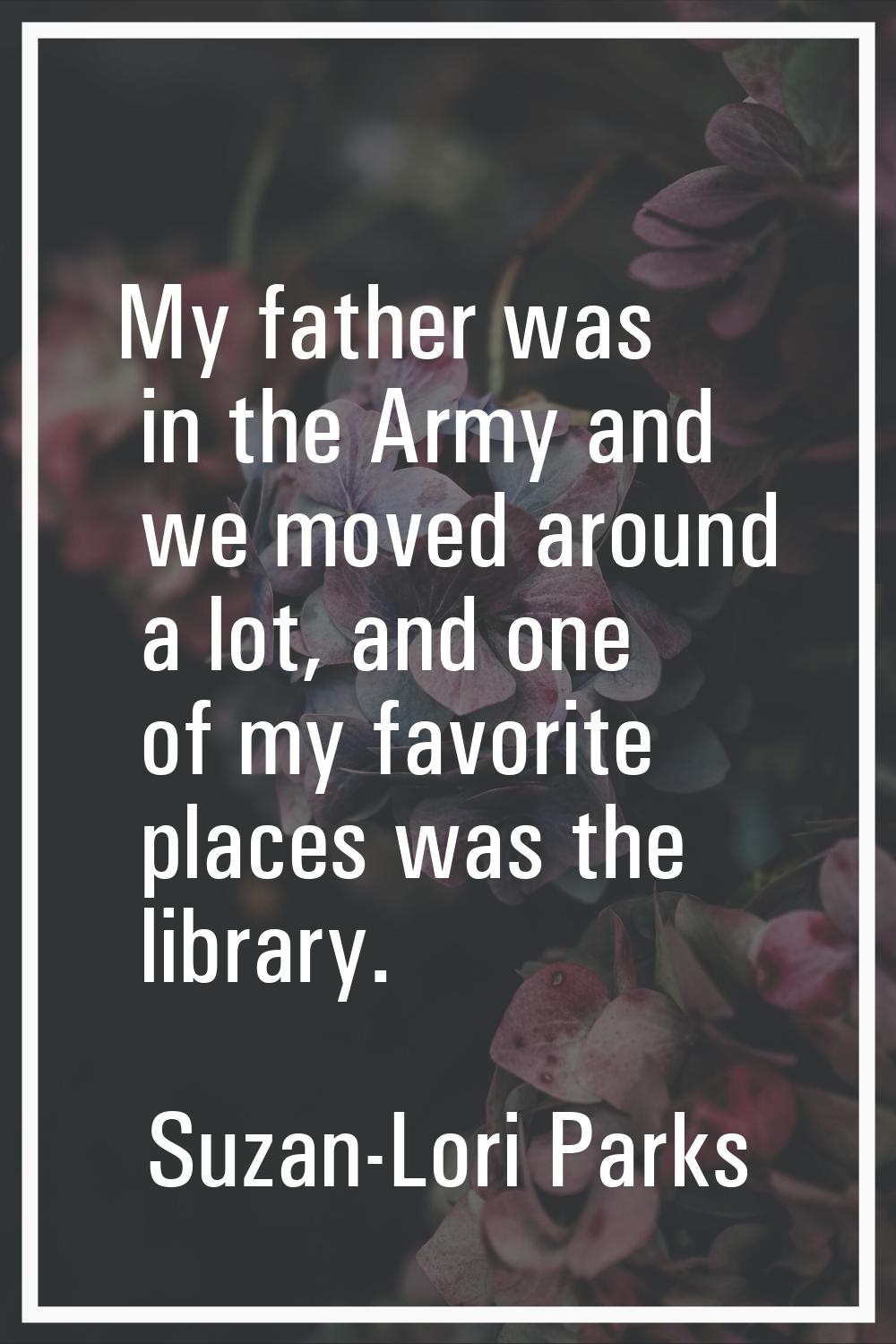 My father was in the Army and we moved around a lot, and one of my favorite places was the library.
