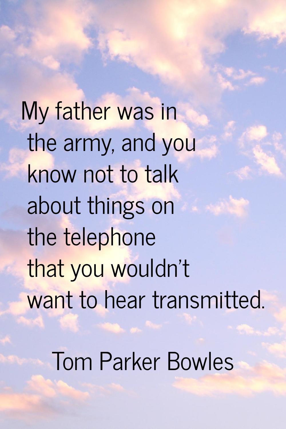 My father was in the army, and you know not to talk about things on the telephone that you wouldn't