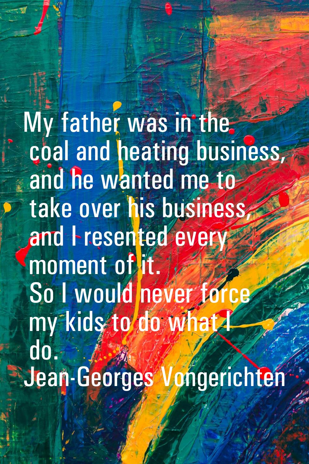 My father was in the coal and heating business, and he wanted me to take over his business, and I r