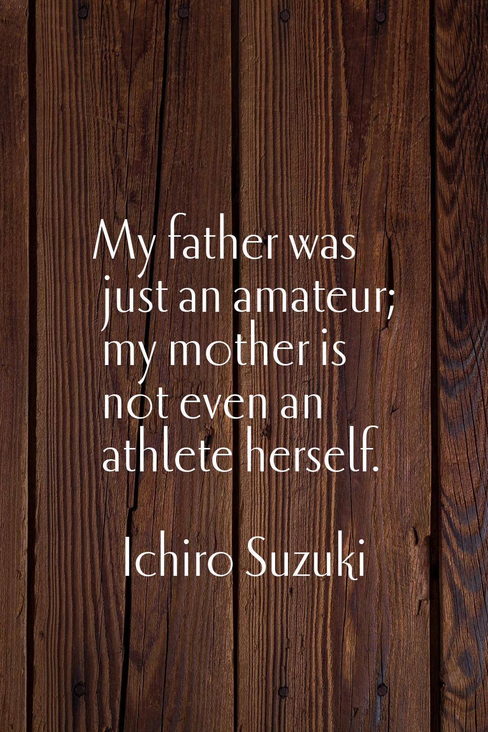 My father was just an amateur; my mother is not even an athlete herself.