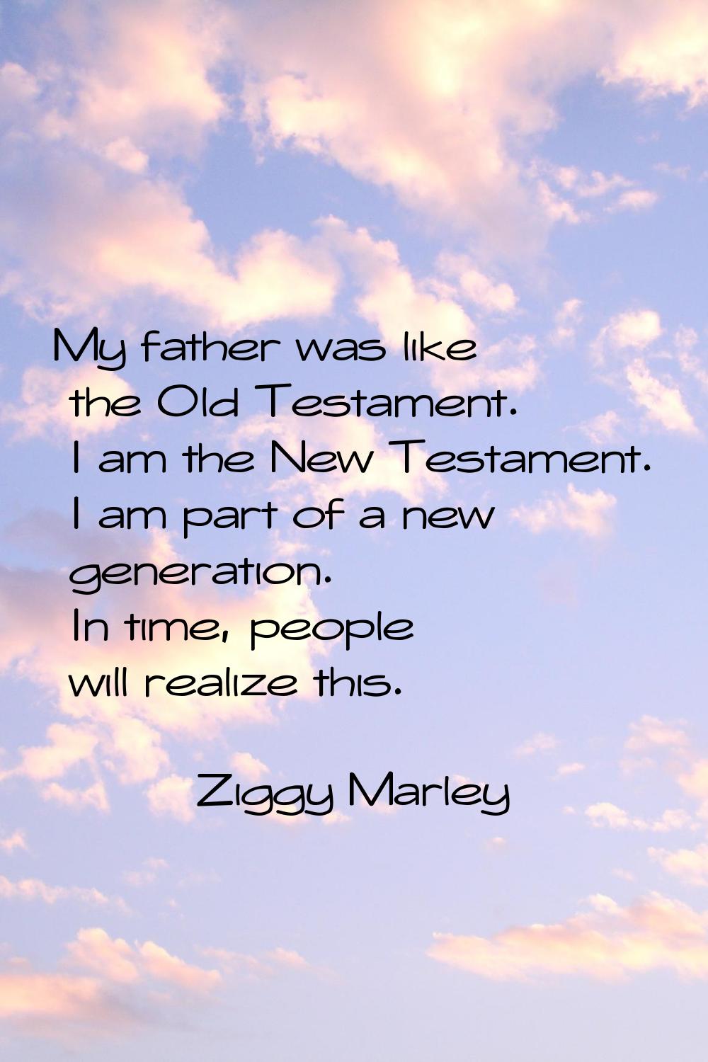 My father was like the Old Testament. I am the New Testament. I am part of a new generation. In tim