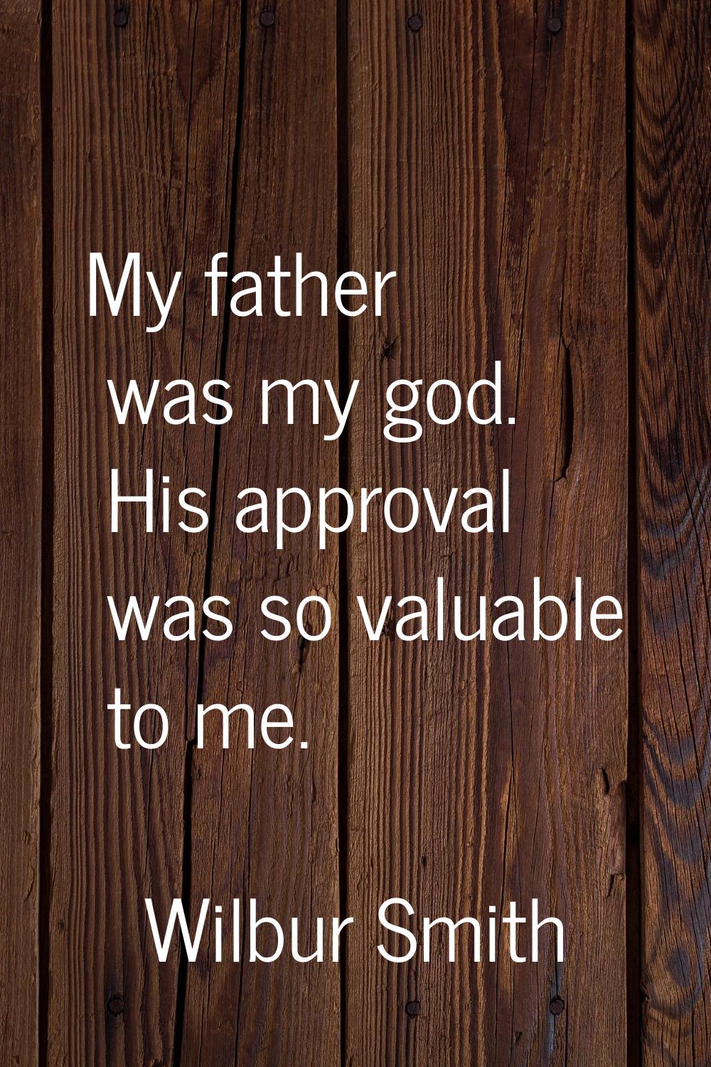 My father was my god. His approval was so valuable to me.